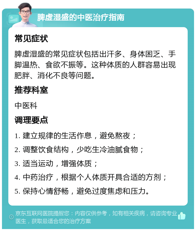 脾虚湿盛的中医治疗指南 常见症状 脾虚湿盛的常见症状包括出汗多、身体困乏、手脚温热、食欲不振等。这种体质的人群容易出现肥胖、消化不良等问题。 推荐科室 中医科 调理要点 1. 建立规律的生活作息，避免熬夜； 2. 调整饮食结构，少吃生冷油腻食物； 3. 适当运动，增强体质； 4. 中药治疗，根据个人体质开具合适的方剂； 5. 保持心情舒畅，避免过度焦虑和压力。