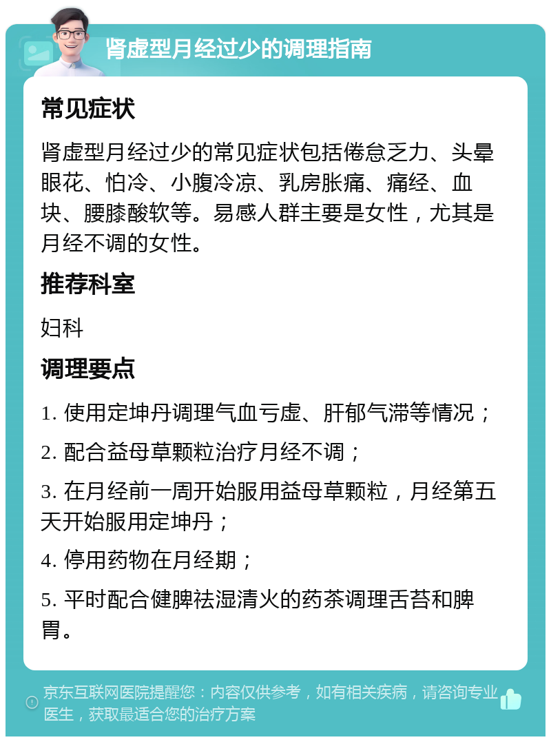 肾虚型月经过少的调理指南 常见症状 肾虚型月经过少的常见症状包括倦怠乏力、头晕眼花、怕冷、小腹冷凉、乳房胀痛、痛经、血块、腰膝酸软等。易感人群主要是女性，尤其是月经不调的女性。 推荐科室 妇科 调理要点 1. 使用定坤丹调理气血亏虚、肝郁气滞等情况； 2. 配合益母草颗粒治疗月经不调； 3. 在月经前一周开始服用益母草颗粒，月经第五天开始服用定坤丹； 4. 停用药物在月经期； 5. 平时配合健脾祛湿清火的药茶调理舌苔和脾胃。