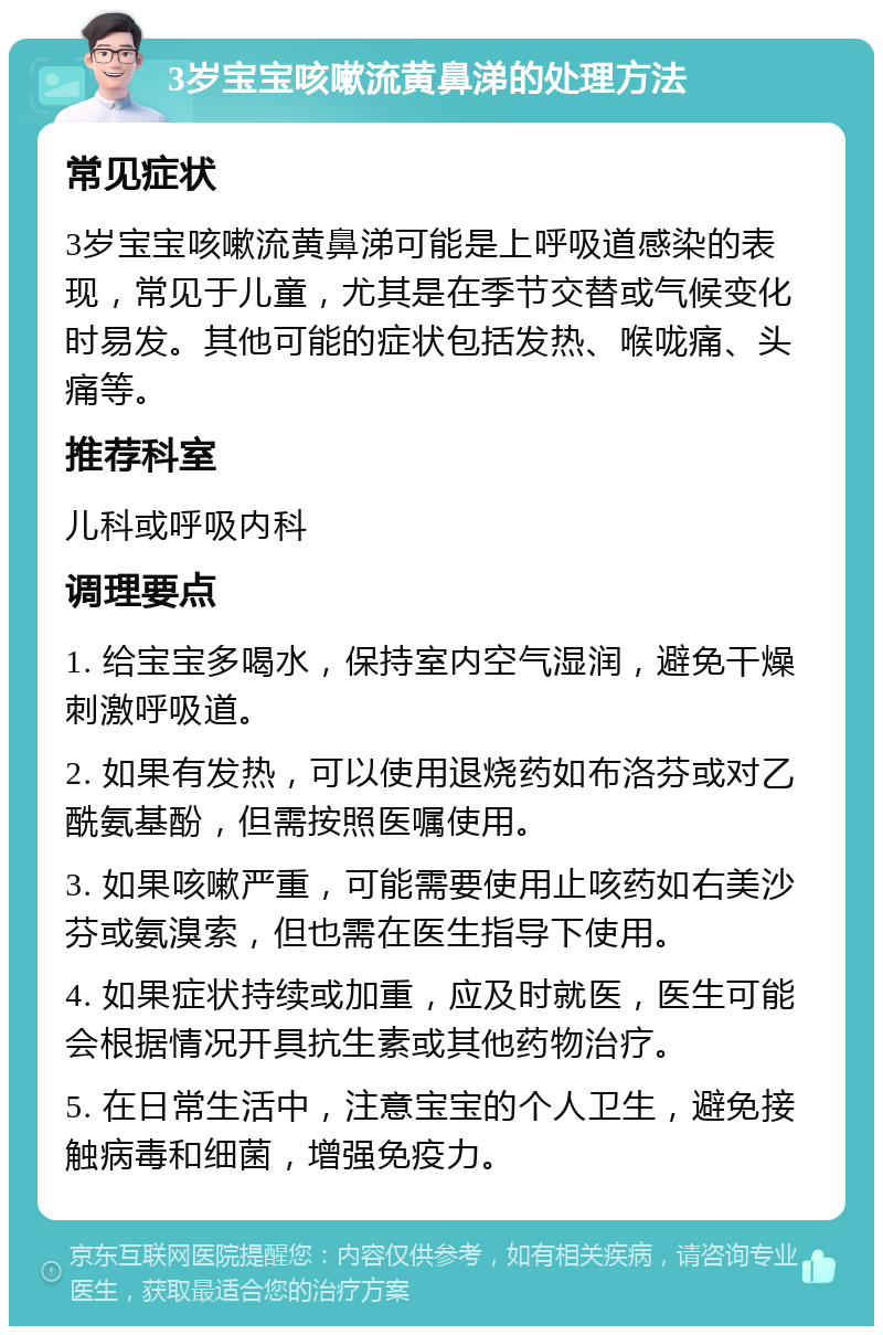 3岁宝宝咳嗽流黄鼻涕的处理方法 常见症状 3岁宝宝咳嗽流黄鼻涕可能是上呼吸道感染的表现，常见于儿童，尤其是在季节交替或气候变化时易发。其他可能的症状包括发热、喉咙痛、头痛等。 推荐科室 儿科或呼吸内科 调理要点 1. 给宝宝多喝水，保持室内空气湿润，避免干燥刺激呼吸道。 2. 如果有发热，可以使用退烧药如布洛芬或对乙酰氨基酚，但需按照医嘱使用。 3. 如果咳嗽严重，可能需要使用止咳药如右美沙芬或氨溴索，但也需在医生指导下使用。 4. 如果症状持续或加重，应及时就医，医生可能会根据情况开具抗生素或其他药物治疗。 5. 在日常生活中，注意宝宝的个人卫生，避免接触病毒和细菌，增强免疫力。