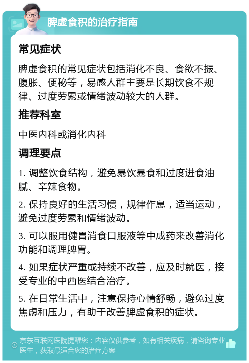 脾虚食积的治疗指南 常见症状 脾虚食积的常见症状包括消化不良、食欲不振、腹胀、便秘等，易感人群主要是长期饮食不规律、过度劳累或情绪波动较大的人群。 推荐科室 中医内科或消化内科 调理要点 1. 调整饮食结构，避免暴饮暴食和过度进食油腻、辛辣食物。 2. 保持良好的生活习惯，规律作息，适当运动，避免过度劳累和情绪波动。 3. 可以服用健胃消食口服液等中成药来改善消化功能和调理脾胃。 4. 如果症状严重或持续不改善，应及时就医，接受专业的中西医结合治疗。 5. 在日常生活中，注意保持心情舒畅，避免过度焦虑和压力，有助于改善脾虚食积的症状。