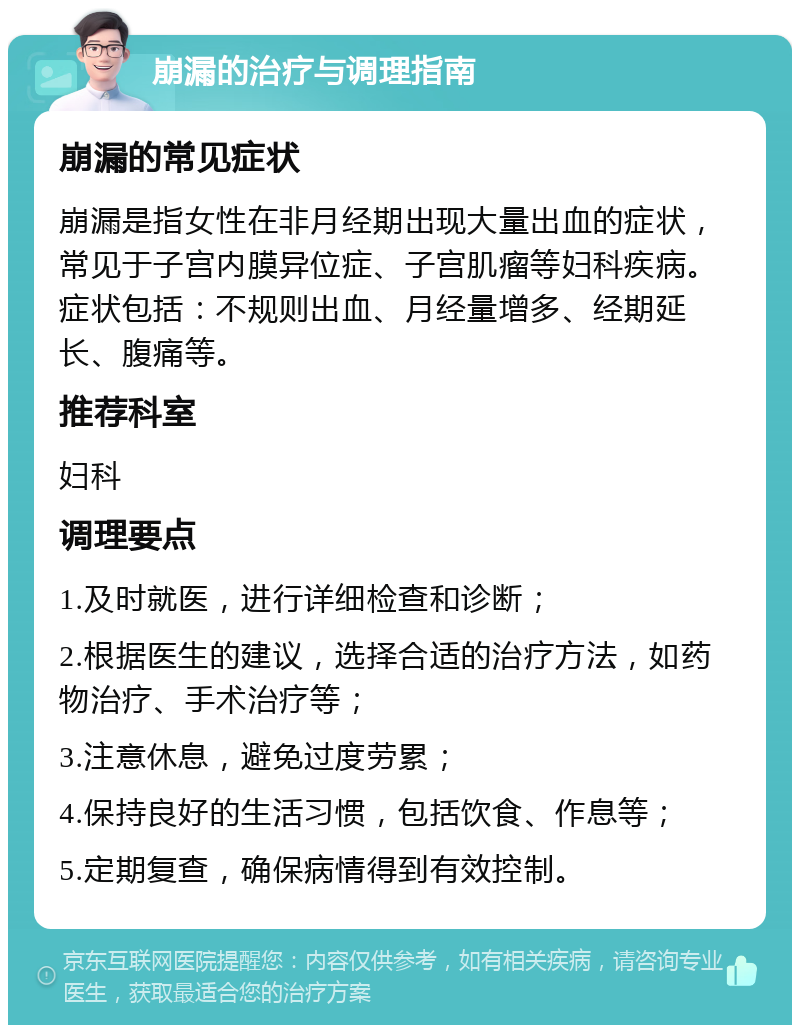 崩漏的治疗与调理指南 崩漏的常见症状 崩漏是指女性在非月经期出现大量出血的症状，常见于子宫内膜异位症、子宫肌瘤等妇科疾病。症状包括：不规则出血、月经量增多、经期延长、腹痛等。 推荐科室 妇科 调理要点 1.及时就医，进行详细检查和诊断； 2.根据医生的建议，选择合适的治疗方法，如药物治疗、手术治疗等； 3.注意休息，避免过度劳累； 4.保持良好的生活习惯，包括饮食、作息等； 5.定期复查，确保病情得到有效控制。