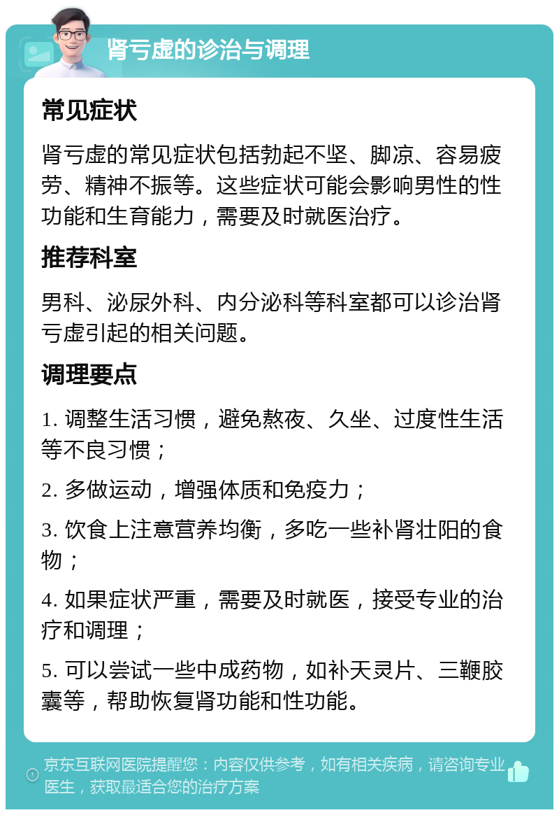 肾亏虚的诊治与调理 常见症状 肾亏虚的常见症状包括勃起不坚、脚凉、容易疲劳、精神不振等。这些症状可能会影响男性的性功能和生育能力，需要及时就医治疗。 推荐科室 男科、泌尿外科、内分泌科等科室都可以诊治肾亏虚引起的相关问题。 调理要点 1. 调整生活习惯，避免熬夜、久坐、过度性生活等不良习惯； 2. 多做运动，增强体质和免疫力； 3. 饮食上注意营养均衡，多吃一些补肾壮阳的食物； 4. 如果症状严重，需要及时就医，接受专业的治疗和调理； 5. 可以尝试一些中成药物，如补天灵片、三鞭胶囊等，帮助恢复肾功能和性功能。