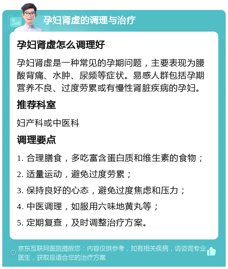 孕妇肾虚的调理与治疗 孕妇肾虚怎么调理好 孕妇肾虚是一种常见的孕期问题，主要表现为腰酸背痛、水肿、尿频等症状。易感人群包括孕期营养不良、过度劳累或有慢性肾脏疾病的孕妇。 推荐科室 妇产科或中医科 调理要点 1. 合理膳食，多吃富含蛋白质和维生素的食物； 2. 适量运动，避免过度劳累； 3. 保持良好的心态，避免过度焦虑和压力； 4. 中医调理，如服用六味地黄丸等； 5. 定期复查，及时调整治疗方案。