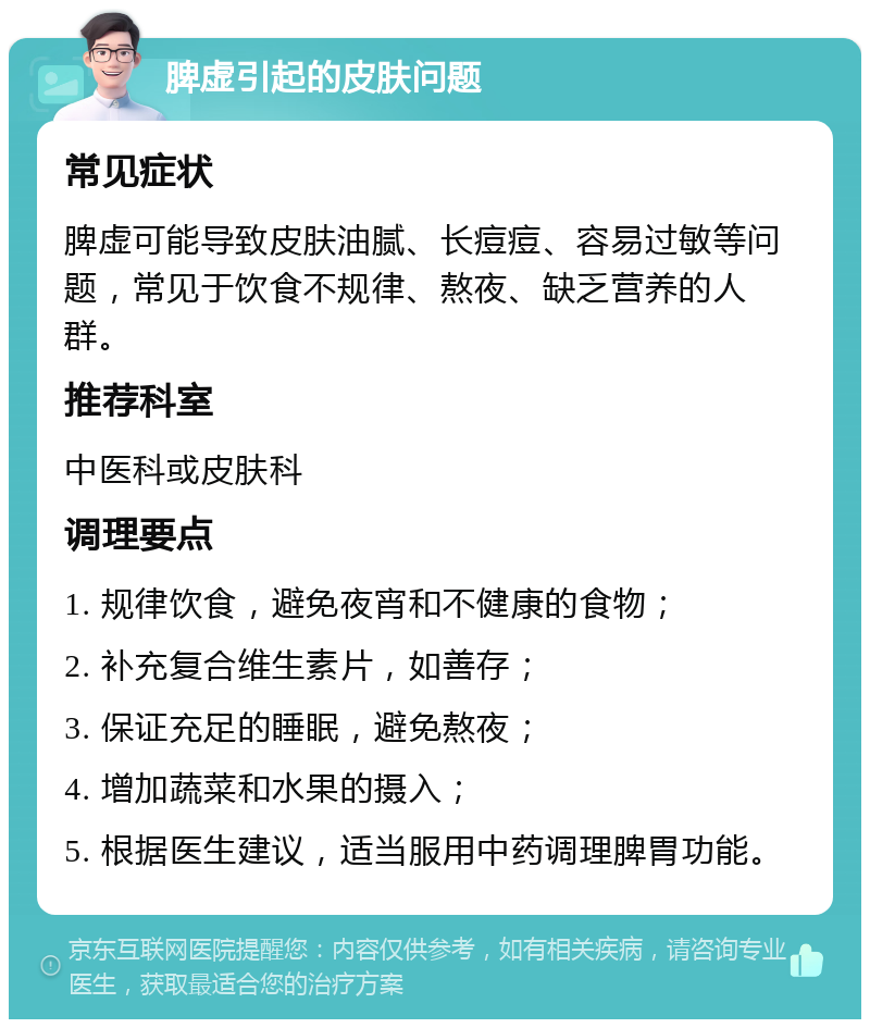 脾虚引起的皮肤问题 常见症状 脾虚可能导致皮肤油腻、长痘痘、容易过敏等问题，常见于饮食不规律、熬夜、缺乏营养的人群。 推荐科室 中医科或皮肤科 调理要点 1. 规律饮食，避免夜宵和不健康的食物； 2. 补充复合维生素片，如善存； 3. 保证充足的睡眠，避免熬夜； 4. 增加蔬菜和水果的摄入； 5. 根据医生建议，适当服用中药调理脾胃功能。