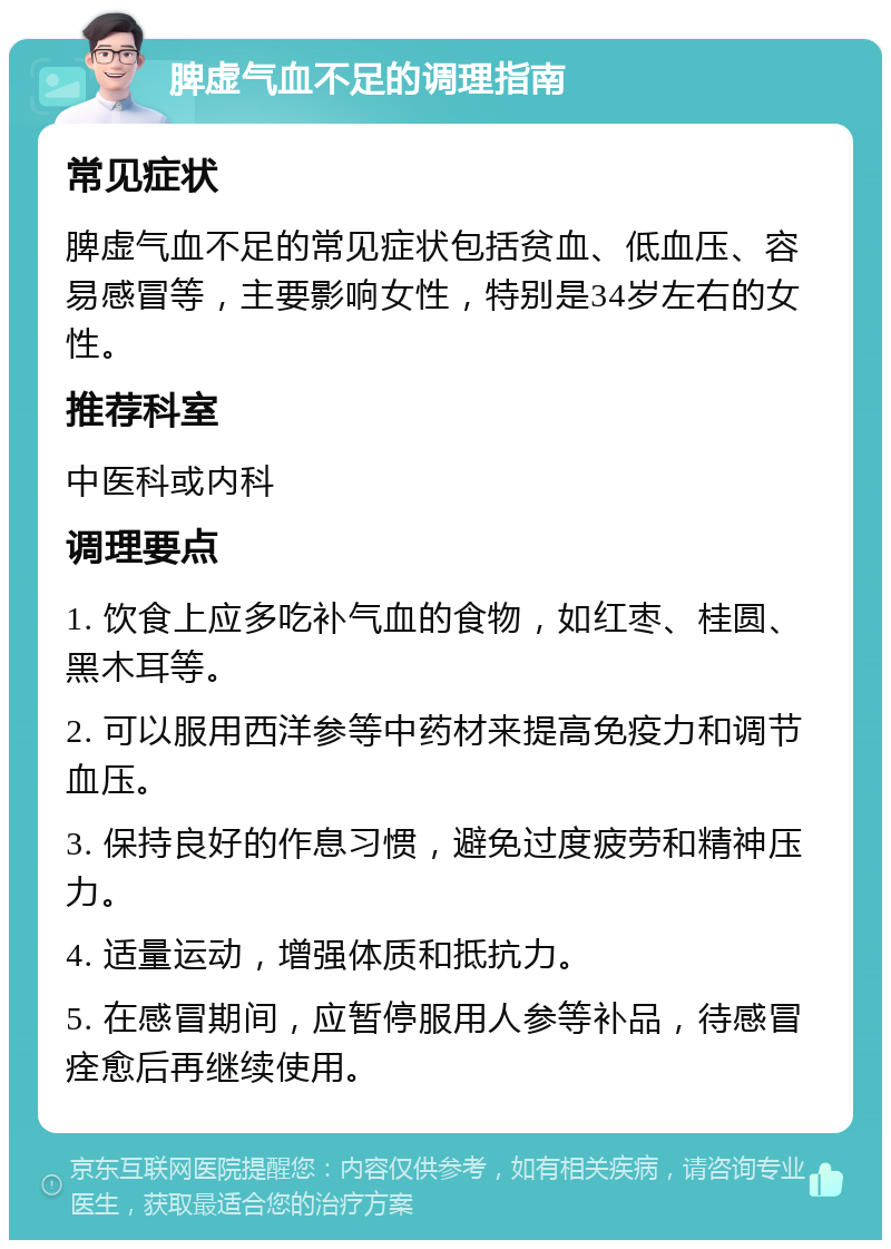 脾虚气血不足的调理指南 常见症状 脾虚气血不足的常见症状包括贫血、低血压、容易感冒等，主要影响女性，特别是34岁左右的女性。 推荐科室 中医科或内科 调理要点 1. 饮食上应多吃补气血的食物，如红枣、桂圆、黑木耳等。 2. 可以服用西洋参等中药材来提高免疫力和调节血压。 3. 保持良好的作息习惯，避免过度疲劳和精神压力。 4. 适量运动，增强体质和抵抗力。 5. 在感冒期间，应暂停服用人参等补品，待感冒痊愈后再继续使用。