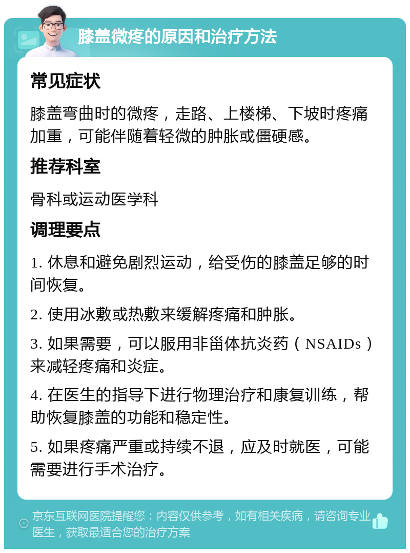 膝盖微疼的原因和治疗方法 常见症状 膝盖弯曲时的微疼，走路、上楼梯、下坡时疼痛加重，可能伴随着轻微的肿胀或僵硬感。 推荐科室 骨科或运动医学科 调理要点 1. 休息和避免剧烈运动，给受伤的膝盖足够的时间恢复。 2. 使用冰敷或热敷来缓解疼痛和肿胀。 3. 如果需要，可以服用非甾体抗炎药（NSAIDs）来减轻疼痛和炎症。 4. 在医生的指导下进行物理治疗和康复训练，帮助恢复膝盖的功能和稳定性。 5. 如果疼痛严重或持续不退，应及时就医，可能需要进行手术治疗。