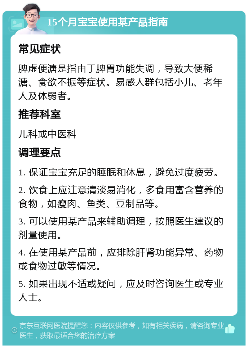 15个月宝宝使用某产品指南 常见症状 脾虚便溏是指由于脾胃功能失调，导致大便稀溏、食欲不振等症状。易感人群包括小儿、老年人及体弱者。 推荐科室 儿科或中医科 调理要点 1. 保证宝宝充足的睡眠和休息，避免过度疲劳。 2. 饮食上应注意清淡易消化，多食用富含营养的食物，如瘦肉、鱼类、豆制品等。 3. 可以使用某产品来辅助调理，按照医生建议的剂量使用。 4. 在使用某产品前，应排除肝肾功能异常、药物或食物过敏等情况。 5. 如果出现不适或疑问，应及时咨询医生或专业人士。