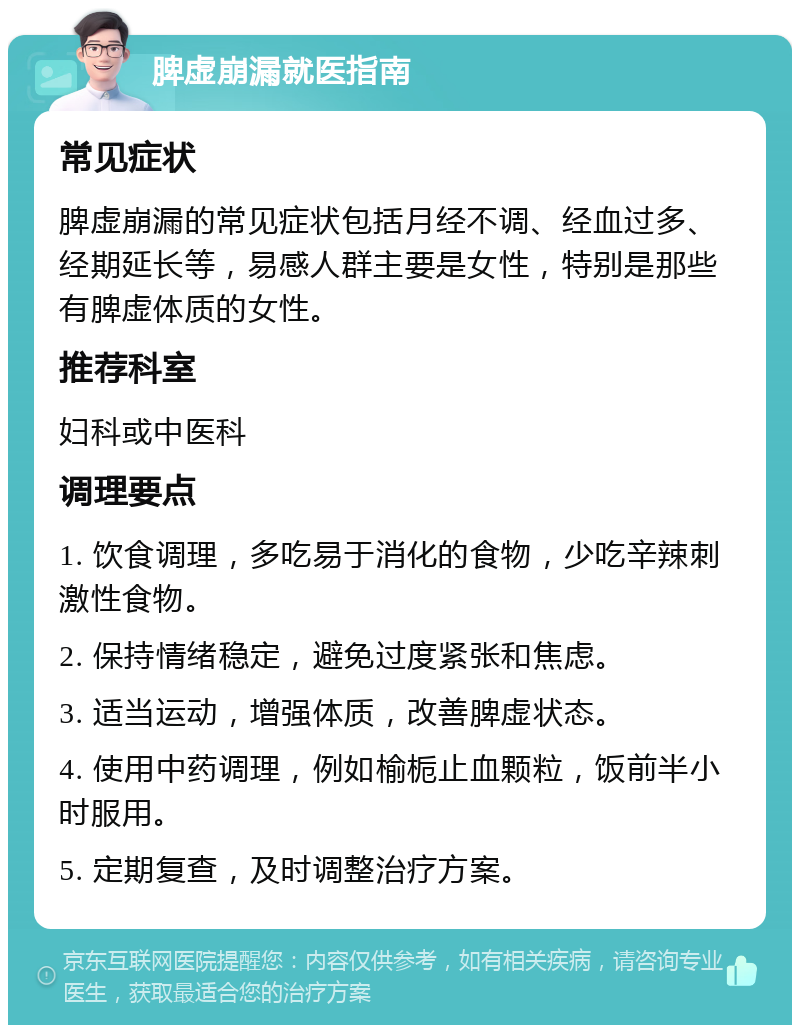 脾虚崩漏就医指南 常见症状 脾虚崩漏的常见症状包括月经不调、经血过多、经期延长等，易感人群主要是女性，特别是那些有脾虚体质的女性。 推荐科室 妇科或中医科 调理要点 1. 饮食调理，多吃易于消化的食物，少吃辛辣刺激性食物。 2. 保持情绪稳定，避免过度紧张和焦虑。 3. 适当运动，增强体质，改善脾虚状态。 4. 使用中药调理，例如榆栀止血颗粒，饭前半小时服用。 5. 定期复查，及时调整治疗方案。