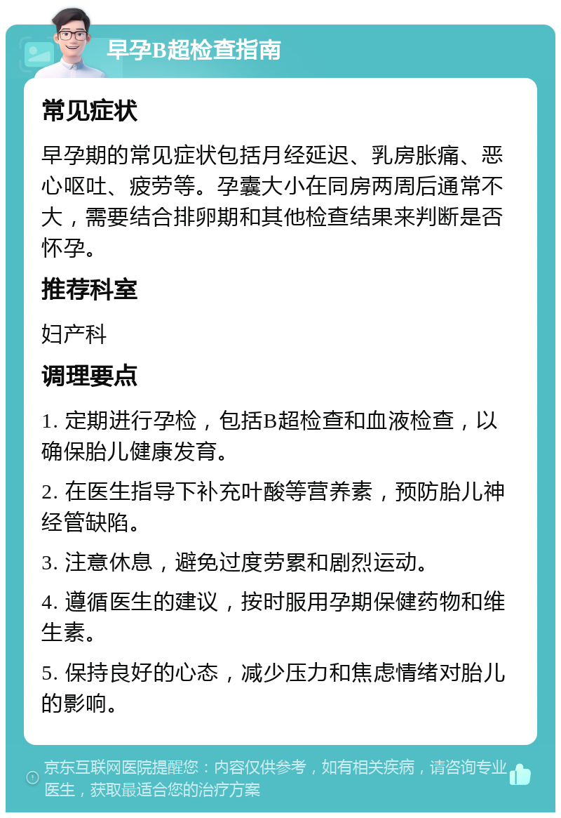 早孕B超检查指南 常见症状 早孕期的常见症状包括月经延迟、乳房胀痛、恶心呕吐、疲劳等。孕囊大小在同房两周后通常不大，需要结合排卵期和其他检查结果来判断是否怀孕。 推荐科室 妇产科 调理要点 1. 定期进行孕检，包括B超检查和血液检查，以确保胎儿健康发育。 2. 在医生指导下补充叶酸等营养素，预防胎儿神经管缺陷。 3. 注意休息，避免过度劳累和剧烈运动。 4. 遵循医生的建议，按时服用孕期保健药物和维生素。 5. 保持良好的心态，减少压力和焦虑情绪对胎儿的影响。