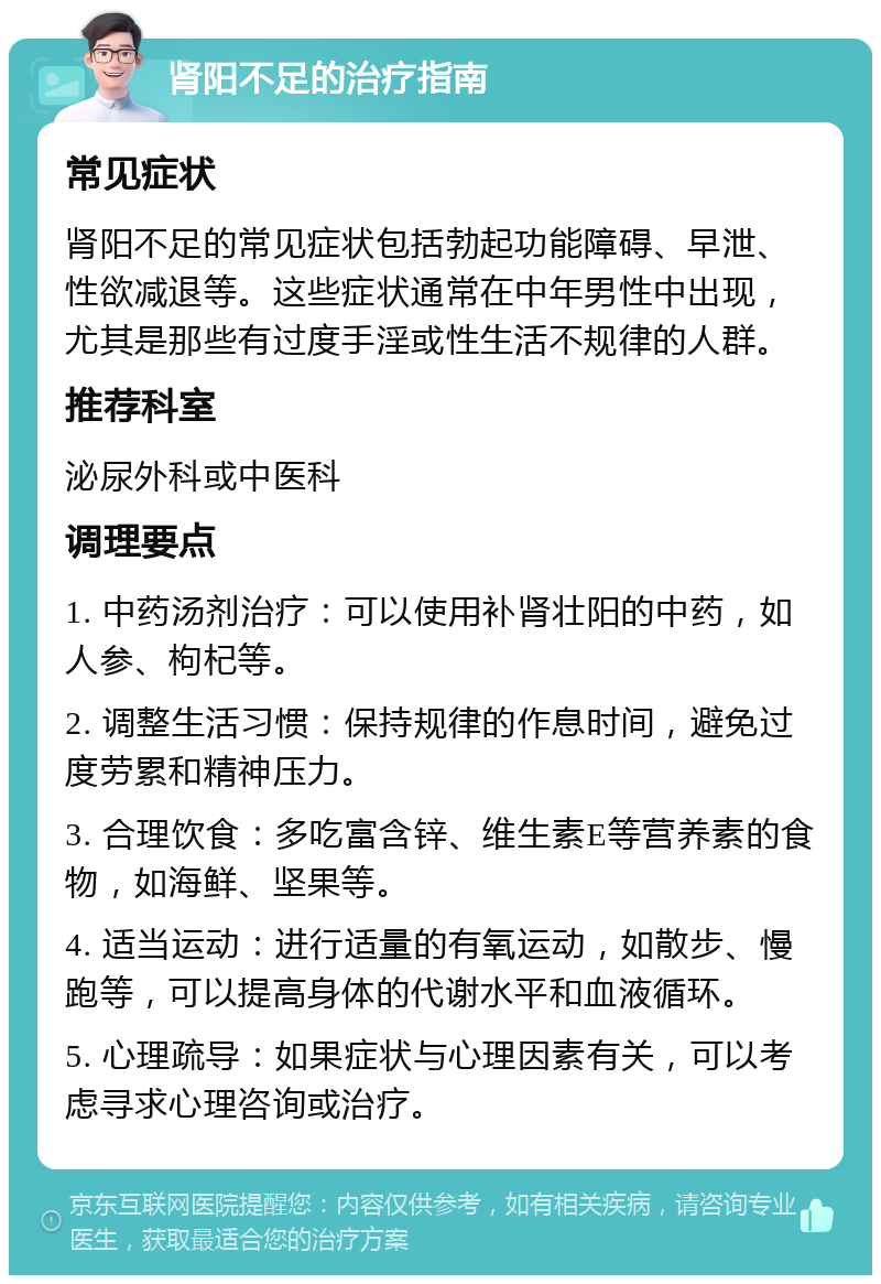 肾阳不足的治疗指南 常见症状 肾阳不足的常见症状包括勃起功能障碍、早泄、性欲减退等。这些症状通常在中年男性中出现，尤其是那些有过度手淫或性生活不规律的人群。 推荐科室 泌尿外科或中医科 调理要点 1. 中药汤剂治疗：可以使用补肾壮阳的中药，如人参、枸杞等。 2. 调整生活习惯：保持规律的作息时间，避免过度劳累和精神压力。 3. 合理饮食：多吃富含锌、维生素E等营养素的食物，如海鲜、坚果等。 4. 适当运动：进行适量的有氧运动，如散步、慢跑等，可以提高身体的代谢水平和血液循环。 5. 心理疏导：如果症状与心理因素有关，可以考虑寻求心理咨询或治疗。