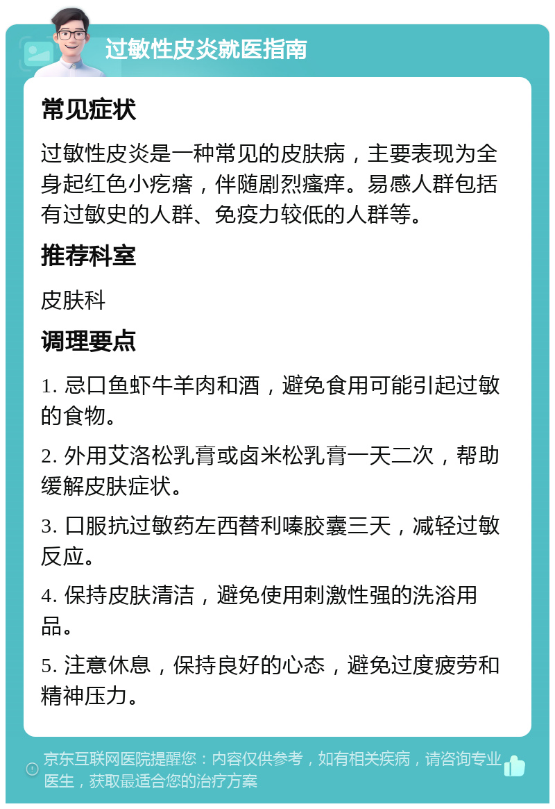 过敏性皮炎就医指南 常见症状 过敏性皮炎是一种常见的皮肤病，主要表现为全身起红色小疙瘩，伴随剧烈瘙痒。易感人群包括有过敏史的人群、免疫力较低的人群等。 推荐科室 皮肤科 调理要点 1. 忌口鱼虾牛羊肉和酒，避免食用可能引起过敏的食物。 2. 外用艾洛松乳膏或卤米松乳膏一天二次，帮助缓解皮肤症状。 3. 口服抗过敏药左西替利嗪胶囊三天，减轻过敏反应。 4. 保持皮肤清洁，避免使用刺激性强的洗浴用品。 5. 注意休息，保持良好的心态，避免过度疲劳和精神压力。