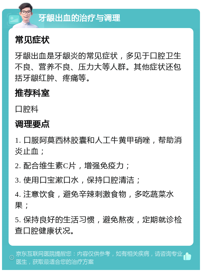 牙龈出血的治疗与调理 常见症状 牙龈出血是牙龈炎的常见症状，多见于口腔卫生不良、营养不良、压力大等人群。其他症状还包括牙龈红肿、疼痛等。 推荐科室 口腔科 调理要点 1. 口服阿莫西林胶囊和人工牛黄甲硝唑，帮助消炎止血； 2. 配合维生素C片，增强免疫力； 3. 使用口宝漱口水，保持口腔清洁； 4. 注意饮食，避免辛辣刺激食物，多吃蔬菜水果； 5. 保持良好的生活习惯，避免熬夜，定期就诊检查口腔健康状况。