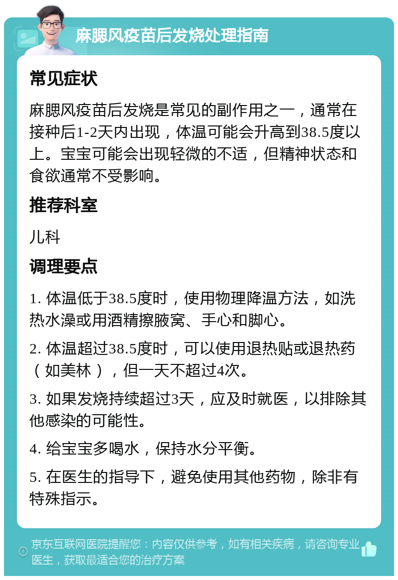 麻腮风疫苗后发烧处理指南 常见症状 麻腮风疫苗后发烧是常见的副作用之一，通常在接种后1-2天内出现，体温可能会升高到38.5度以上。宝宝可能会出现轻微的不适，但精神状态和食欲通常不受影响。 推荐科室 儿科 调理要点 1. 体温低于38.5度时，使用物理降温方法，如洗热水澡或用酒精擦腋窝、手心和脚心。 2. 体温超过38.5度时，可以使用退热贴或退热药（如美林），但一天不超过4次。 3. 如果发烧持续超过3天，应及时就医，以排除其他感染的可能性。 4. 给宝宝多喝水，保持水分平衡。 5. 在医生的指导下，避免使用其他药物，除非有特殊指示。