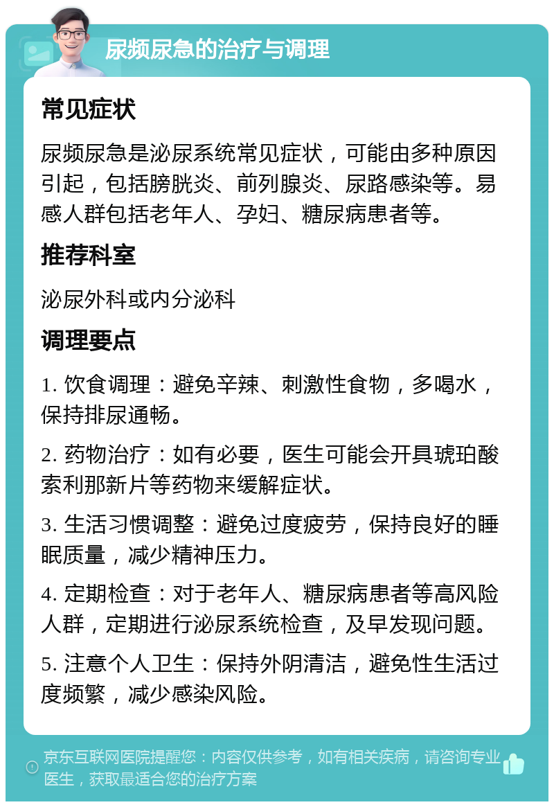 尿频尿急的治疗与调理 常见症状 尿频尿急是泌尿系统常见症状，可能由多种原因引起，包括膀胱炎、前列腺炎、尿路感染等。易感人群包括老年人、孕妇、糖尿病患者等。 推荐科室 泌尿外科或内分泌科 调理要点 1. 饮食调理：避免辛辣、刺激性食物，多喝水，保持排尿通畅。 2. 药物治疗：如有必要，医生可能会开具琥珀酸索利那新片等药物来缓解症状。 3. 生活习惯调整：避免过度疲劳，保持良好的睡眠质量，减少精神压力。 4. 定期检查：对于老年人、糖尿病患者等高风险人群，定期进行泌尿系统检查，及早发现问题。 5. 注意个人卫生：保持外阴清洁，避免性生活过度频繁，减少感染风险。