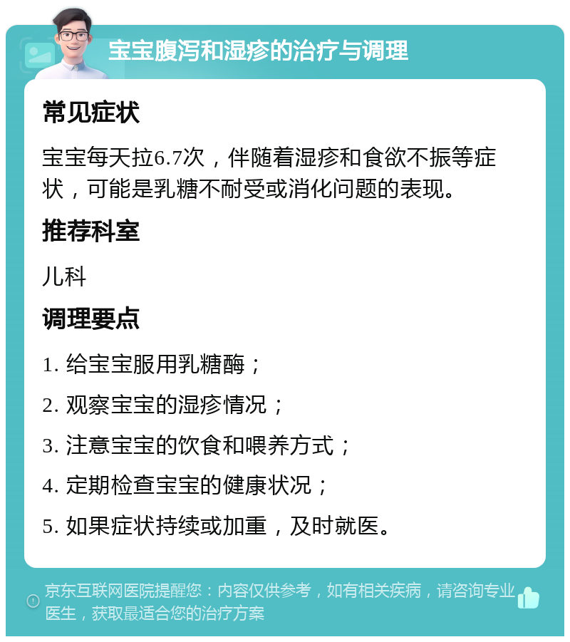 宝宝腹泻和湿疹的治疗与调理 常见症状 宝宝每天拉6.7次，伴随着湿疹和食欲不振等症状，可能是乳糖不耐受或消化问题的表现。 推荐科室 儿科 调理要点 1. 给宝宝服用乳糖酶； 2. 观察宝宝的湿疹情况； 3. 注意宝宝的饮食和喂养方式； 4. 定期检查宝宝的健康状况； 5. 如果症状持续或加重，及时就医。