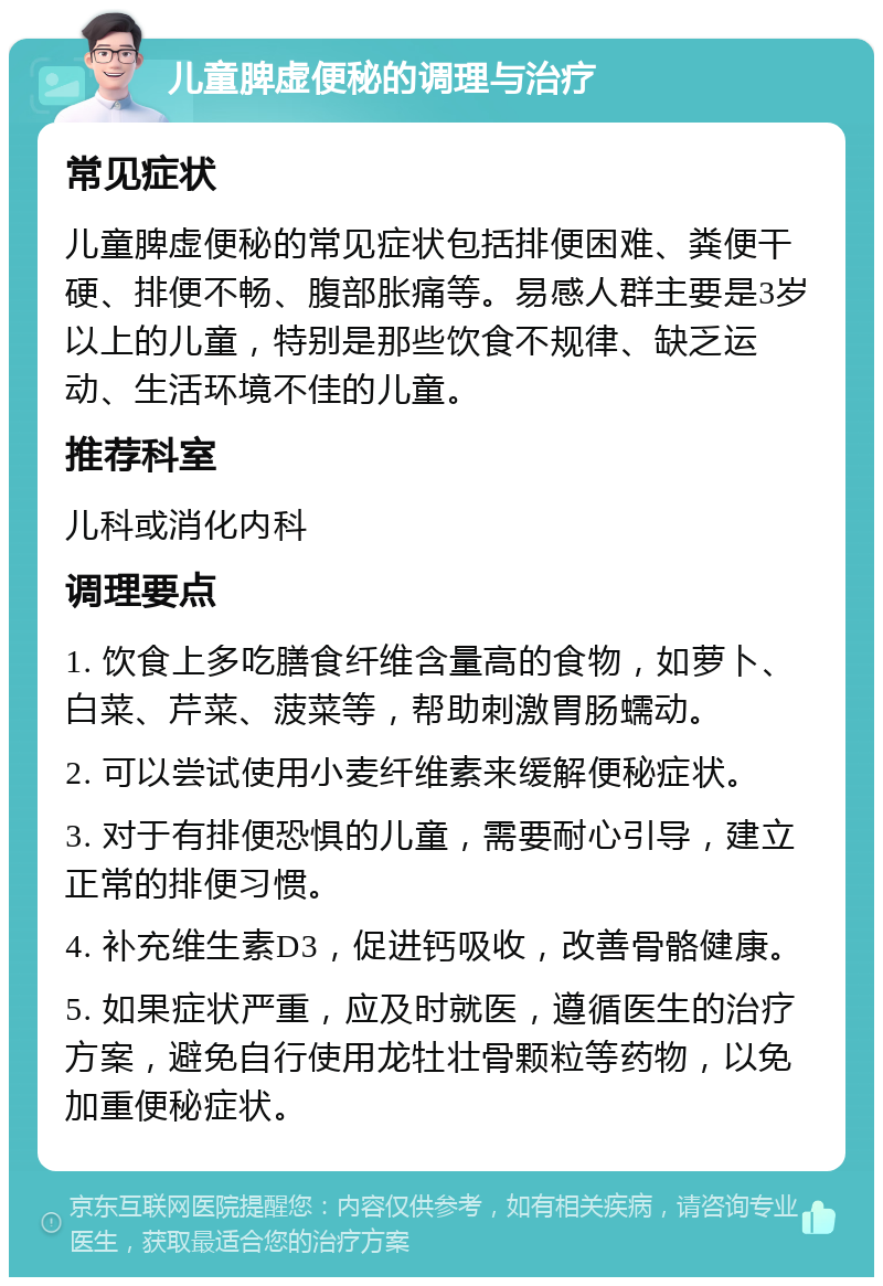 儿童脾虚便秘的调理与治疗 常见症状 儿童脾虚便秘的常见症状包括排便困难、粪便干硬、排便不畅、腹部胀痛等。易感人群主要是3岁以上的儿童，特别是那些饮食不规律、缺乏运动、生活环境不佳的儿童。 推荐科室 儿科或消化内科 调理要点 1. 饮食上多吃膳食纤维含量高的食物，如萝卜、白菜、芹菜、菠菜等，帮助刺激胃肠蠕动。 2. 可以尝试使用小麦纤维素来缓解便秘症状。 3. 对于有排便恐惧的儿童，需要耐心引导，建立正常的排便习惯。 4. 补充维生素D3，促进钙吸收，改善骨骼健康。 5. 如果症状严重，应及时就医，遵循医生的治疗方案，避免自行使用龙牡壮骨颗粒等药物，以免加重便秘症状。