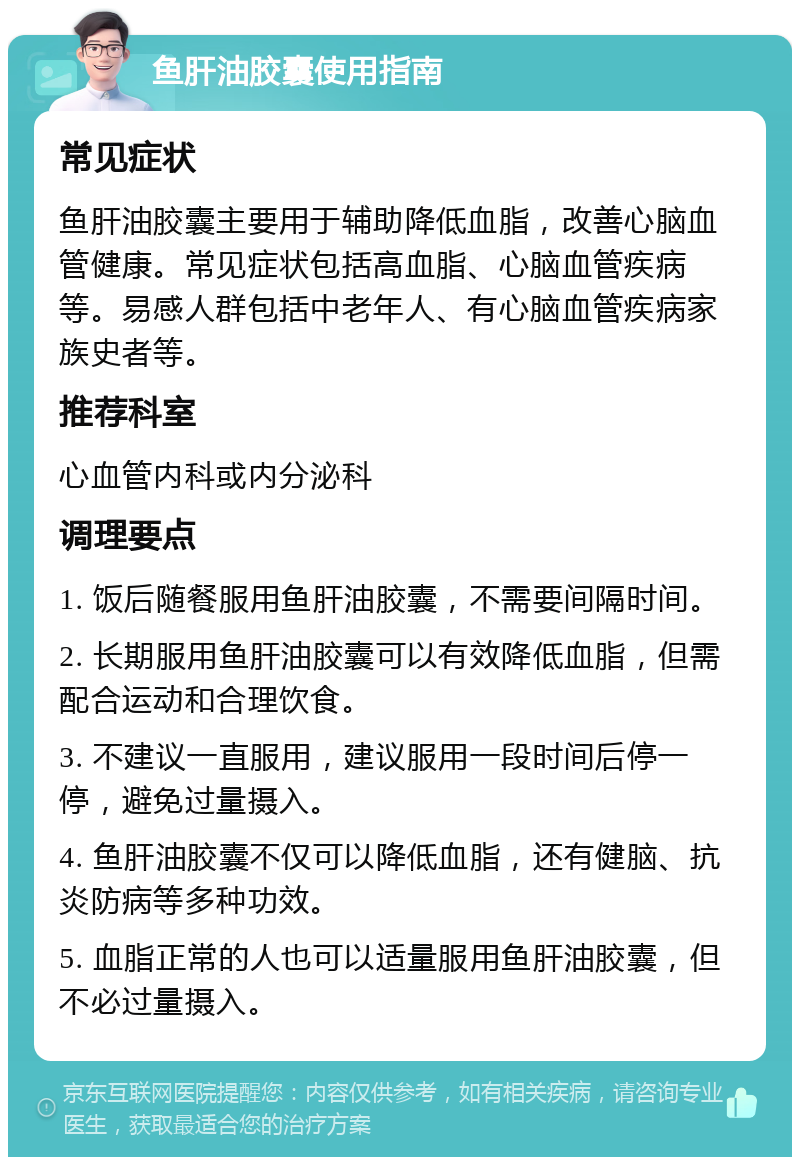 鱼肝油胶囊使用指南 常见症状 鱼肝油胶囊主要用于辅助降低血脂，改善心脑血管健康。常见症状包括高血脂、心脑血管疾病等。易感人群包括中老年人、有心脑血管疾病家族史者等。 推荐科室 心血管内科或内分泌科 调理要点 1. 饭后随餐服用鱼肝油胶囊，不需要间隔时间。 2. 长期服用鱼肝油胶囊可以有效降低血脂，但需配合运动和合理饮食。 3. 不建议一直服用，建议服用一段时间后停一停，避免过量摄入。 4. 鱼肝油胶囊不仅可以降低血脂，还有健脑、抗炎防病等多种功效。 5. 血脂正常的人也可以适量服用鱼肝油胶囊，但不必过量摄入。