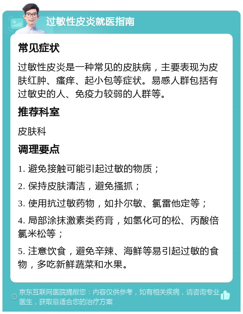 过敏性皮炎就医指南 常见症状 过敏性皮炎是一种常见的皮肤病，主要表现为皮肤红肿、瘙痒、起小包等症状。易感人群包括有过敏史的人、免疫力较弱的人群等。 推荐科室 皮肤科 调理要点 1. 避免接触可能引起过敏的物质； 2. 保持皮肤清洁，避免搔抓； 3. 使用抗过敏药物，如扑尔敏、氯雷他定等； 4. 局部涂抹激素类药膏，如氢化可的松、丙酸倍氯米松等； 5. 注意饮食，避免辛辣、海鲜等易引起过敏的食物，多吃新鲜蔬菜和水果。