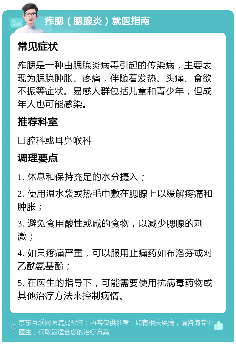 痄腮（腮腺炎）就医指南 常见症状 痄腮是一种由腮腺炎病毒引起的传染病，主要表现为腮腺肿胀、疼痛，伴随着发热、头痛、食欲不振等症状。易感人群包括儿童和青少年，但成年人也可能感染。 推荐科室 口腔科或耳鼻喉科 调理要点 1. 休息和保持充足的水分摄入； 2. 使用温水袋或热毛巾敷在腮腺上以缓解疼痛和肿胀； 3. 避免食用酸性或咸的食物，以减少腮腺的刺激； 4. 如果疼痛严重，可以服用止痛药如布洛芬或对乙酰氨基酚； 5. 在医生的指导下，可能需要使用抗病毒药物或其他治疗方法来控制病情。