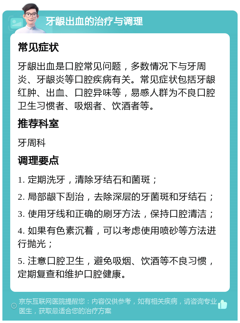 牙龈出血的治疗与调理 常见症状 牙龈出血是口腔常见问题，多数情况下与牙周炎、牙龈炎等口腔疾病有关。常见症状包括牙龈红肿、出血、口腔异味等，易感人群为不良口腔卫生习惯者、吸烟者、饮酒者等。 推荐科室 牙周科 调理要点 1. 定期洗牙，清除牙结石和菌斑； 2. 局部龈下刮治，去除深层的牙菌斑和牙结石； 3. 使用牙线和正确的刷牙方法，保持口腔清洁； 4. 如果有色素沉着，可以考虑使用喷砂等方法进行抛光； 5. 注意口腔卫生，避免吸烟、饮酒等不良习惯，定期复查和维护口腔健康。