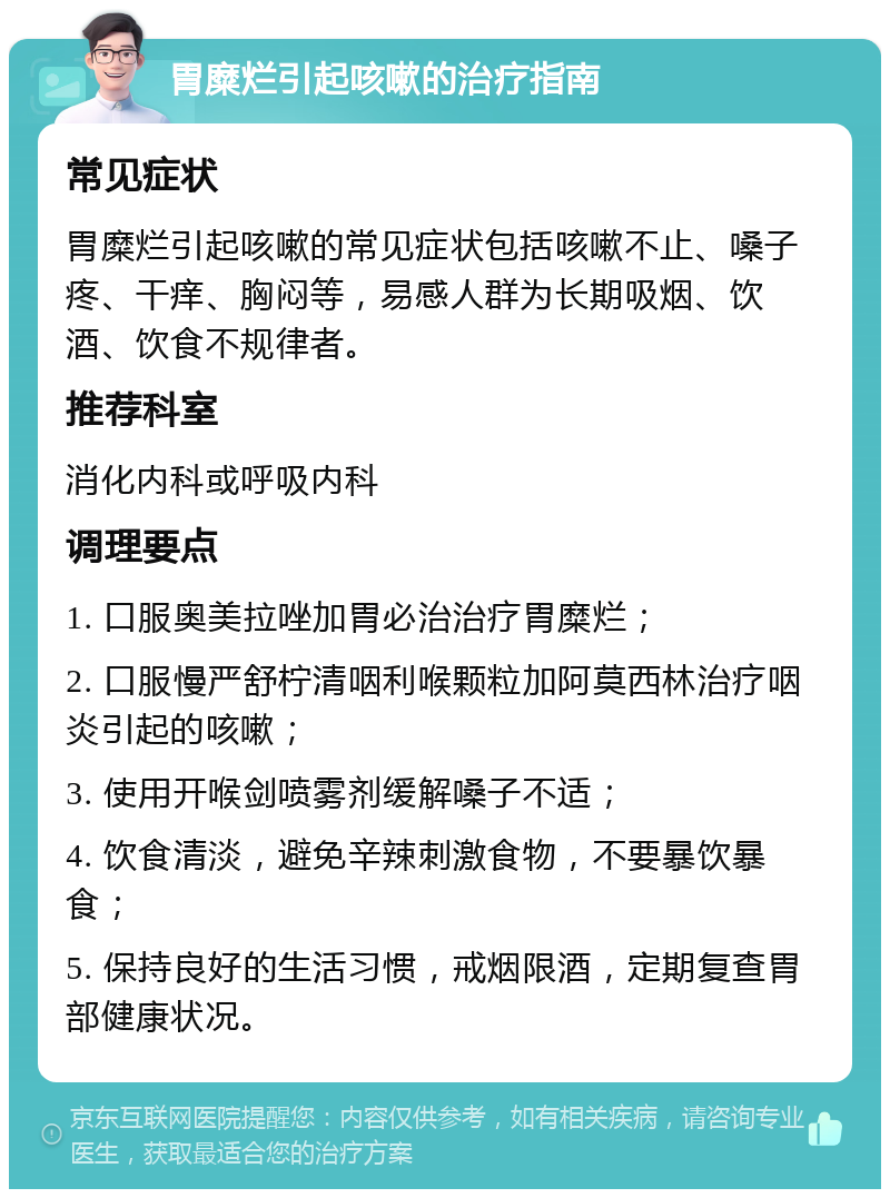 胃糜烂引起咳嗽的治疗指南 常见症状 胃糜烂引起咳嗽的常见症状包括咳嗽不止、嗓子疼、干痒、胸闷等，易感人群为长期吸烟、饮酒、饮食不规律者。 推荐科室 消化内科或呼吸内科 调理要点 1. 口服奥美拉唑加胃必治治疗胃糜烂； 2. 口服慢严舒柠清咽利喉颗粒加阿莫西林治疗咽炎引起的咳嗽； 3. 使用开喉剑喷雾剂缓解嗓子不适； 4. 饮食清淡，避免辛辣刺激食物，不要暴饮暴食； 5. 保持良好的生活习惯，戒烟限酒，定期复查胃部健康状况。