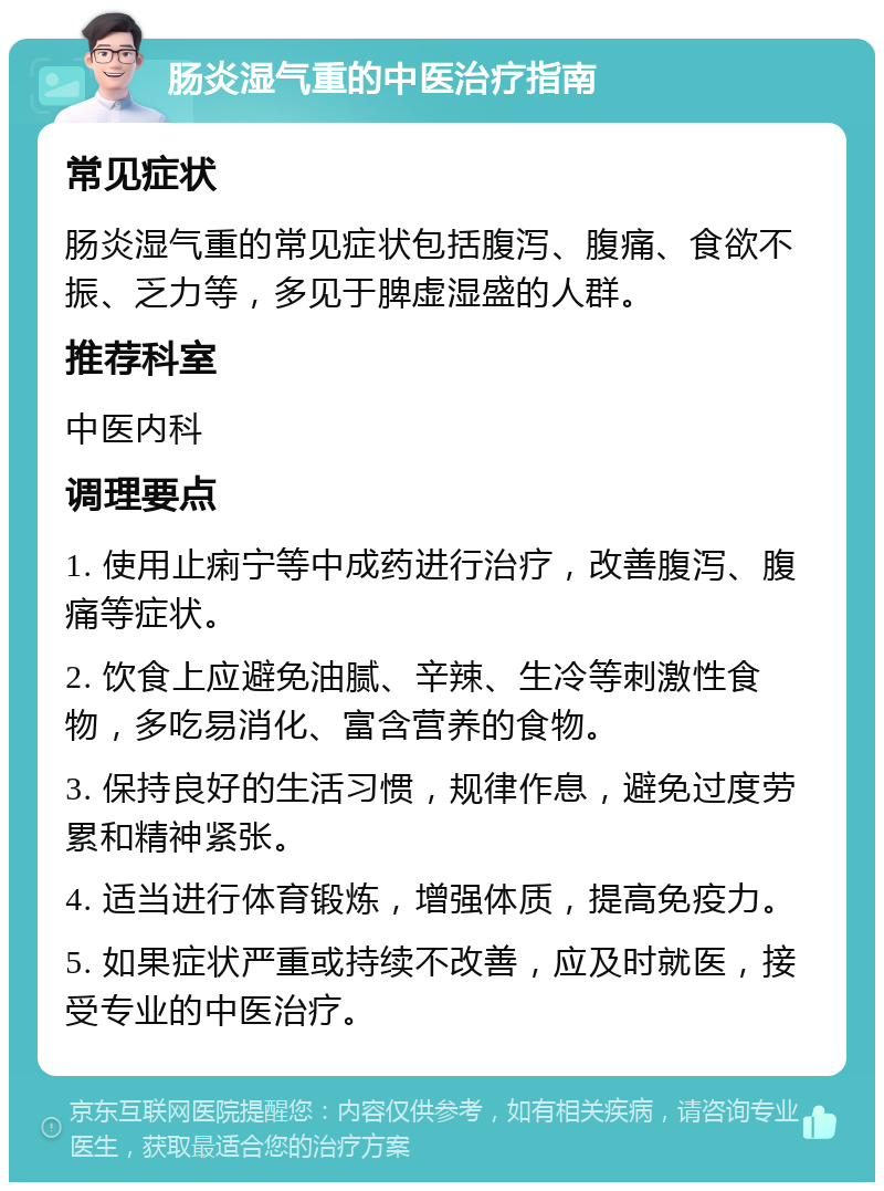 肠炎湿气重的中医治疗指南 常见症状 肠炎湿气重的常见症状包括腹泻、腹痛、食欲不振、乏力等，多见于脾虚湿盛的人群。 推荐科室 中医内科 调理要点 1. 使用止痢宁等中成药进行治疗，改善腹泻、腹痛等症状。 2. 饮食上应避免油腻、辛辣、生冷等刺激性食物，多吃易消化、富含营养的食物。 3. 保持良好的生活习惯，规律作息，避免过度劳累和精神紧张。 4. 适当进行体育锻炼，增强体质，提高免疫力。 5. 如果症状严重或持续不改善，应及时就医，接受专业的中医治疗。