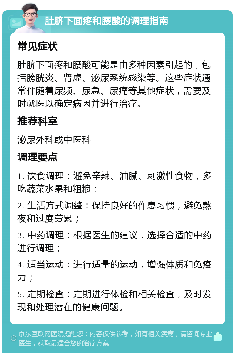 肚脐下面疼和腰酸的调理指南 常见症状 肚脐下面疼和腰酸可能是由多种因素引起的，包括膀胱炎、肾虚、泌尿系统感染等。这些症状通常伴随着尿频、尿急、尿痛等其他症状，需要及时就医以确定病因并进行治疗。 推荐科室 泌尿外科或中医科 调理要点 1. 饮食调理：避免辛辣、油腻、刺激性食物，多吃蔬菜水果和粗粮； 2. 生活方式调整：保持良好的作息习惯，避免熬夜和过度劳累； 3. 中药调理：根据医生的建议，选择合适的中药进行调理； 4. 适当运动：进行适量的运动，增强体质和免疫力； 5. 定期检查：定期进行体检和相关检查，及时发现和处理潜在的健康问题。