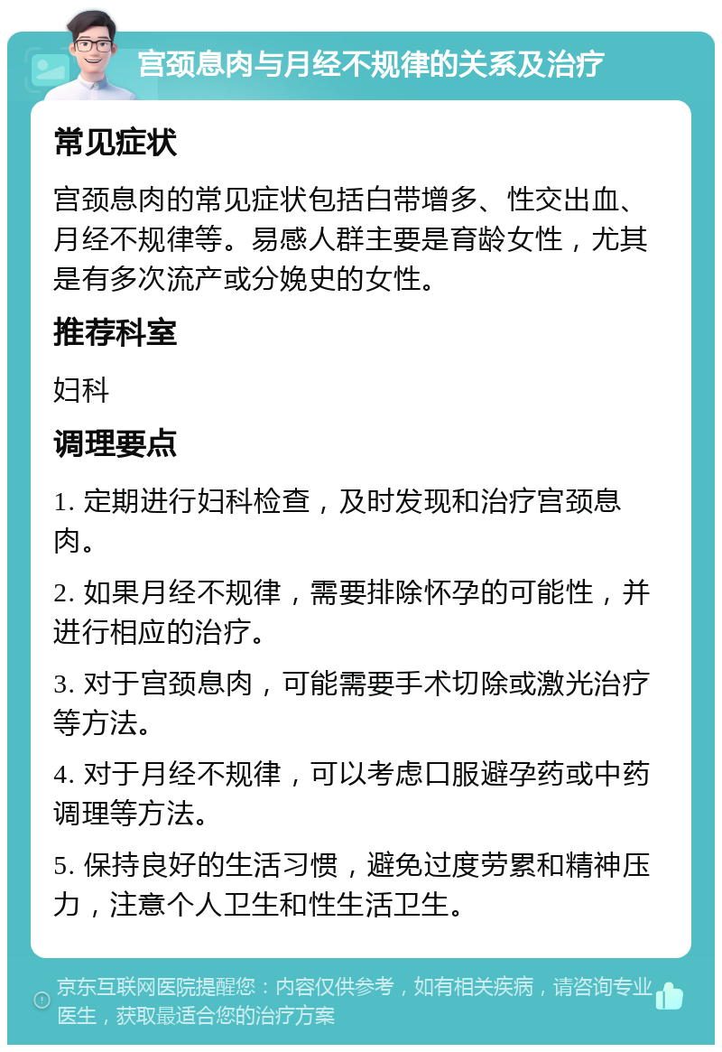 宫颈息肉与月经不规律的关系及治疗 常见症状 宫颈息肉的常见症状包括白带增多、性交出血、月经不规律等。易感人群主要是育龄女性，尤其是有多次流产或分娩史的女性。 推荐科室 妇科 调理要点 1. 定期进行妇科检查，及时发现和治疗宫颈息肉。 2. 如果月经不规律，需要排除怀孕的可能性，并进行相应的治疗。 3. 对于宫颈息肉，可能需要手术切除或激光治疗等方法。 4. 对于月经不规律，可以考虑口服避孕药或中药调理等方法。 5. 保持良好的生活习惯，避免过度劳累和精神压力，注意个人卫生和性生活卫生。