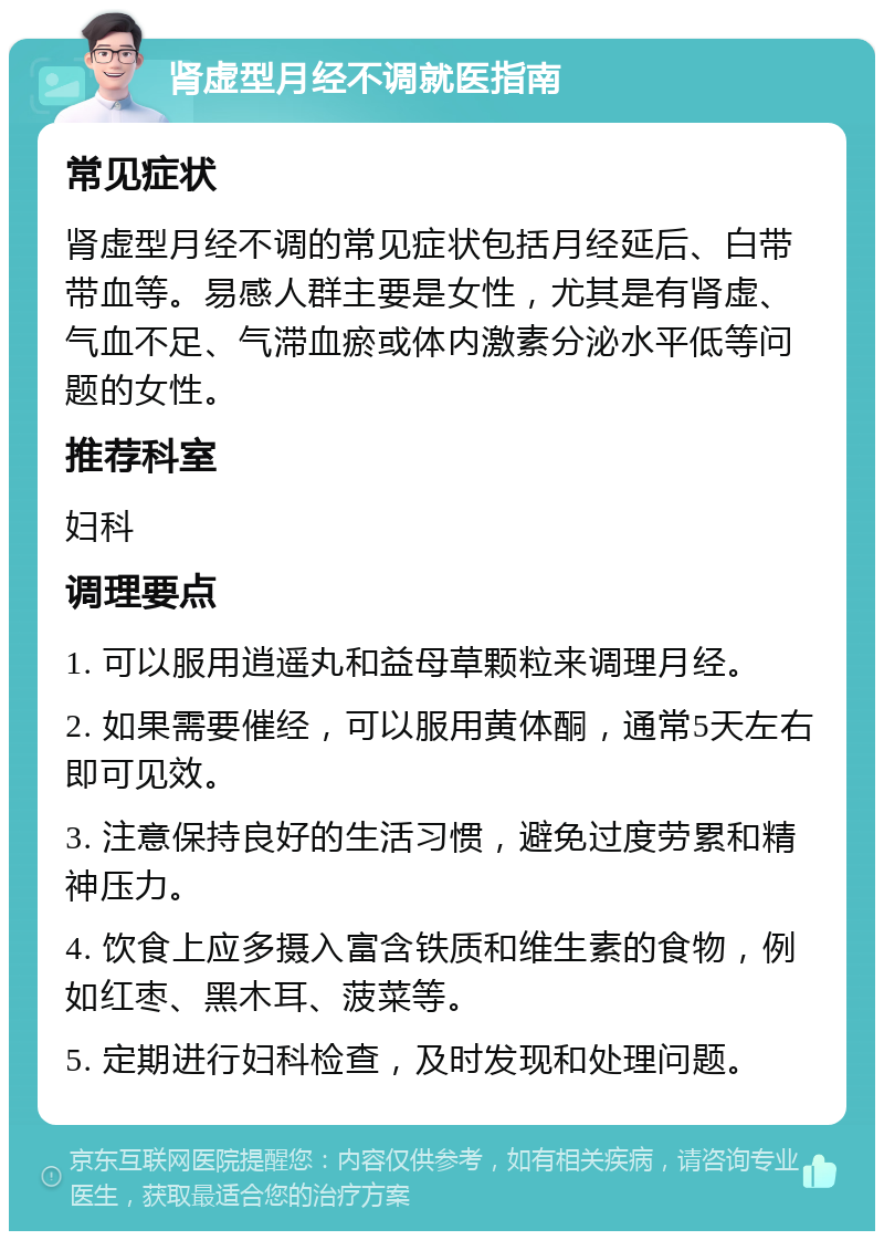 肾虚型月经不调就医指南 常见症状 肾虚型月经不调的常见症状包括月经延后、白带带血等。易感人群主要是女性，尤其是有肾虚、气血不足、气滞血瘀或体内激素分泌水平低等问题的女性。 推荐科室 妇科 调理要点 1. 可以服用逍遥丸和益母草颗粒来调理月经。 2. 如果需要催经，可以服用黄体酮，通常5天左右即可见效。 3. 注意保持良好的生活习惯，避免过度劳累和精神压力。 4. 饮食上应多摄入富含铁质和维生素的食物，例如红枣、黑木耳、菠菜等。 5. 定期进行妇科检查，及时发现和处理问题。