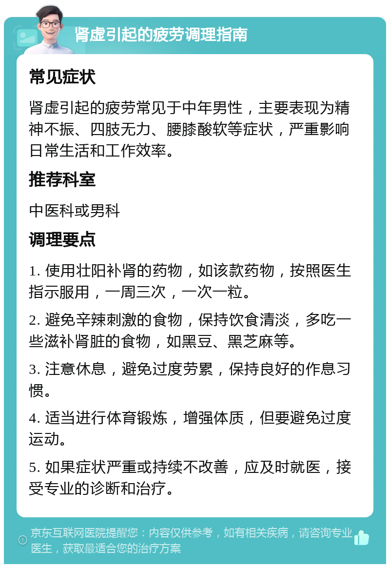 肾虚引起的疲劳调理指南 常见症状 肾虚引起的疲劳常见于中年男性，主要表现为精神不振、四肢无力、腰膝酸软等症状，严重影响日常生活和工作效率。 推荐科室 中医科或男科 调理要点 1. 使用壮阳补肾的药物，如该款药物，按照医生指示服用，一周三次，一次一粒。 2. 避免辛辣刺激的食物，保持饮食清淡，多吃一些滋补肾脏的食物，如黑豆、黑芝麻等。 3. 注意休息，避免过度劳累，保持良好的作息习惯。 4. 适当进行体育锻炼，增强体质，但要避免过度运动。 5. 如果症状严重或持续不改善，应及时就医，接受专业的诊断和治疗。