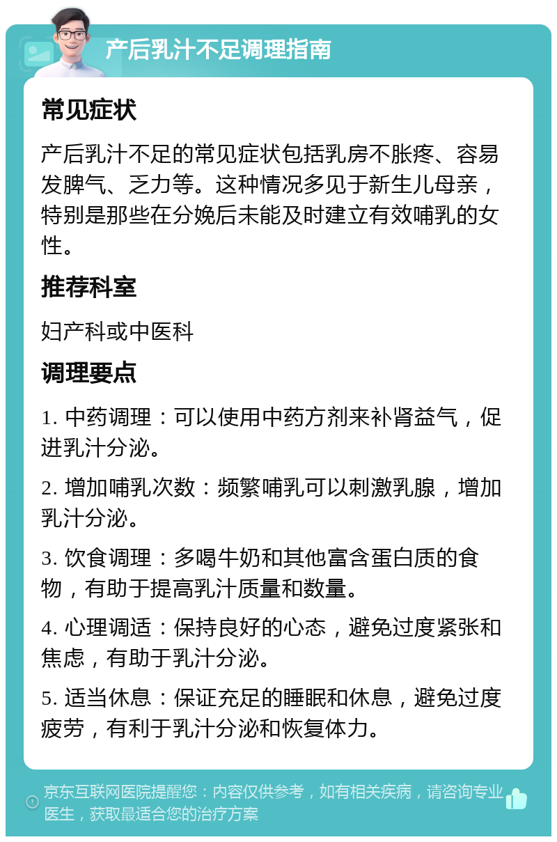 产后乳汁不足调理指南 常见症状 产后乳汁不足的常见症状包括乳房不胀疼、容易发脾气、乏力等。这种情况多见于新生儿母亲，特别是那些在分娩后未能及时建立有效哺乳的女性。 推荐科室 妇产科或中医科 调理要点 1. 中药调理：可以使用中药方剂来补肾益气，促进乳汁分泌。 2. 增加哺乳次数：频繁哺乳可以刺激乳腺，增加乳汁分泌。 3. 饮食调理：多喝牛奶和其他富含蛋白质的食物，有助于提高乳汁质量和数量。 4. 心理调适：保持良好的心态，避免过度紧张和焦虑，有助于乳汁分泌。 5. 适当休息：保证充足的睡眠和休息，避免过度疲劳，有利于乳汁分泌和恢复体力。