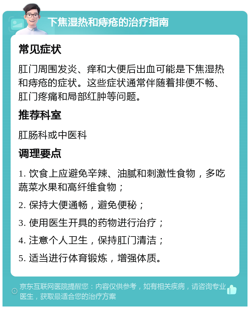 下焦湿热和痔疮的治疗指南 常见症状 肛门周围发炎、痒和大便后出血可能是下焦湿热和痔疮的症状。这些症状通常伴随着排便不畅、肛门疼痛和局部红肿等问题。 推荐科室 肛肠科或中医科 调理要点 1. 饮食上应避免辛辣、油腻和刺激性食物，多吃蔬菜水果和高纤维食物； 2. 保持大便通畅，避免便秘； 3. 使用医生开具的药物进行治疗； 4. 注意个人卫生，保持肛门清洁； 5. 适当进行体育锻炼，增强体质。