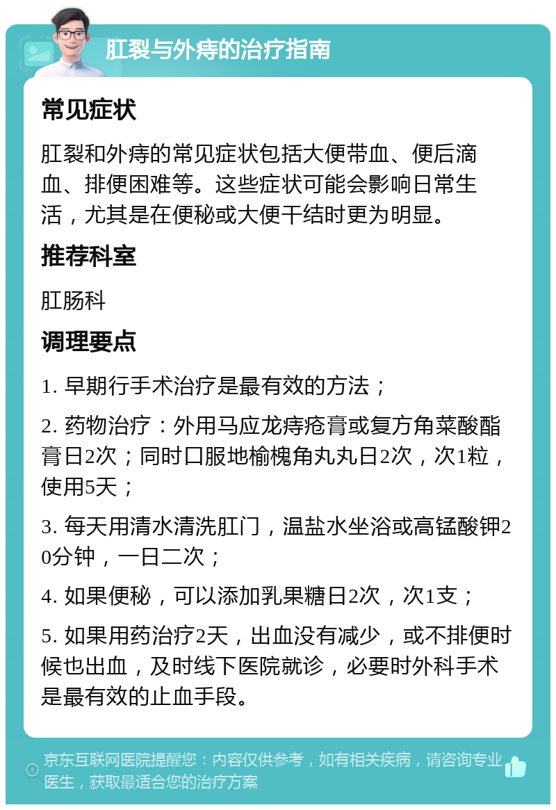 肛裂与外痔的治疗指南 常见症状 肛裂和外痔的常见症状包括大便带血、便后滴血、排便困难等。这些症状可能会影响日常生活，尤其是在便秘或大便干结时更为明显。 推荐科室 肛肠科 调理要点 1. 早期行手术治疗是最有效的方法； 2. 药物治疗：外用马应龙痔疮膏或复方角菜酸酯膏日2次；同时口服地榆槐角丸丸日2次，次1粒，使用5天； 3. 每天用清水清洗肛门，温盐水坐浴或高锰酸钾20分钟，一日二次； 4. 如果便秘，可以添加乳果糖日2次，次1支； 5. 如果用药治疗2天，出血没有减少，或不排便时候也出血，及时线下医院就诊，必要时外科手术是最有效的止血手段。