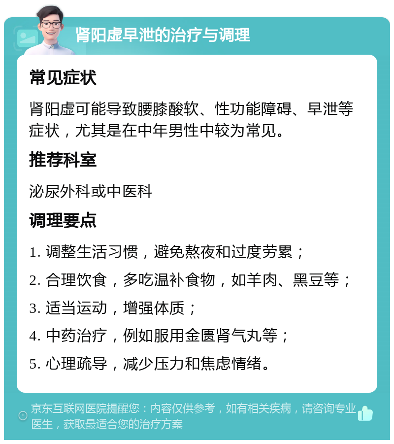 肾阳虚早泄的治疗与调理 常见症状 肾阳虚可能导致腰膝酸软、性功能障碍、早泄等症状，尤其是在中年男性中较为常见。 推荐科室 泌尿外科或中医科 调理要点 1. 调整生活习惯，避免熬夜和过度劳累； 2. 合理饮食，多吃温补食物，如羊肉、黑豆等； 3. 适当运动，增强体质； 4. 中药治疗，例如服用金匮肾气丸等； 5. 心理疏导，减少压力和焦虑情绪。