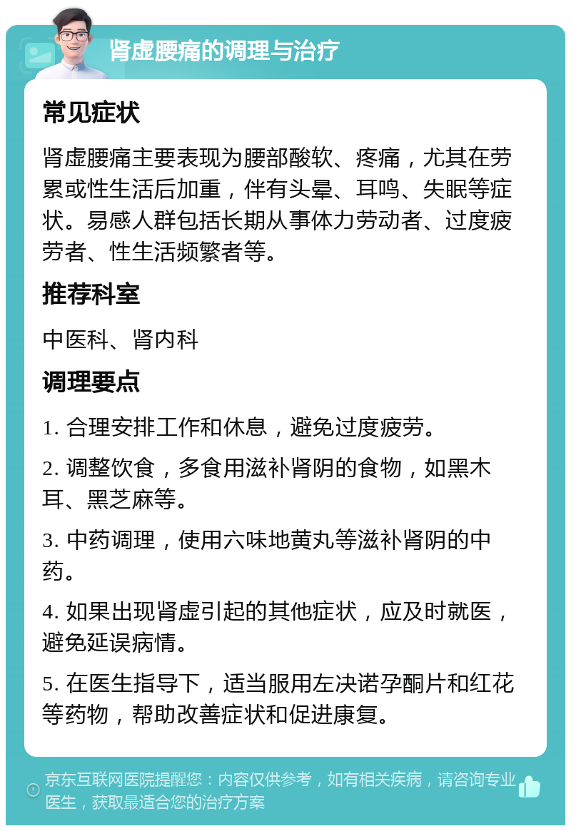 肾虚腰痛的调理与治疗 常见症状 肾虚腰痛主要表现为腰部酸软、疼痛，尤其在劳累或性生活后加重，伴有头晕、耳鸣、失眠等症状。易感人群包括长期从事体力劳动者、过度疲劳者、性生活频繁者等。 推荐科室 中医科、肾内科 调理要点 1. 合理安排工作和休息，避免过度疲劳。 2. 调整饮食，多食用滋补肾阴的食物，如黑木耳、黑芝麻等。 3. 中药调理，使用六味地黄丸等滋补肾阴的中药。 4. 如果出现肾虚引起的其他症状，应及时就医，避免延误病情。 5. 在医生指导下，适当服用左决诺孕酮片和红花等药物，帮助改善症状和促进康复。