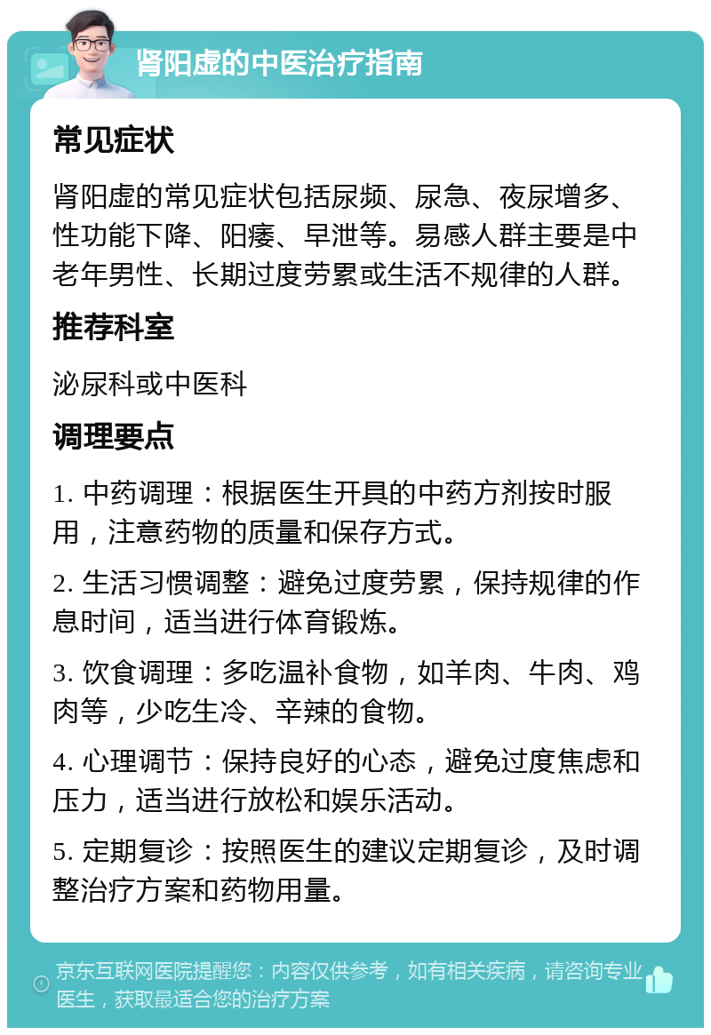 肾阳虚的中医治疗指南 常见症状 肾阳虚的常见症状包括尿频、尿急、夜尿增多、性功能下降、阳痿、早泄等。易感人群主要是中老年男性、长期过度劳累或生活不规律的人群。 推荐科室 泌尿科或中医科 调理要点 1. 中药调理：根据医生开具的中药方剂按时服用，注意药物的质量和保存方式。 2. 生活习惯调整：避免过度劳累，保持规律的作息时间，适当进行体育锻炼。 3. 饮食调理：多吃温补食物，如羊肉、牛肉、鸡肉等，少吃生冷、辛辣的食物。 4. 心理调节：保持良好的心态，避免过度焦虑和压力，适当进行放松和娱乐活动。 5. 定期复诊：按照医生的建议定期复诊，及时调整治疗方案和药物用量。