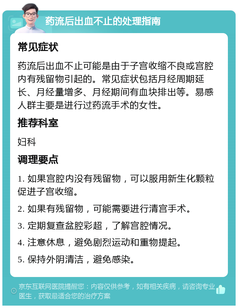 药流后出血不止的处理指南 常见症状 药流后出血不止可能是由于子宫收缩不良或宫腔内有残留物引起的。常见症状包括月经周期延长、月经量增多、月经期间有血块排出等。易感人群主要是进行过药流手术的女性。 推荐科室 妇科 调理要点 1. 如果宫腔内没有残留物，可以服用新生化颗粒促进子宫收缩。 2. 如果有残留物，可能需要进行清宫手术。 3. 定期复查盆腔彩超，了解宫腔情况。 4. 注意休息，避免剧烈运动和重物提起。 5. 保持外阴清洁，避免感染。