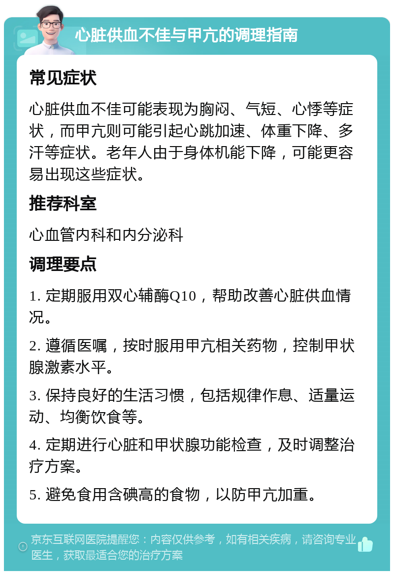 心脏供血不佳与甲亢的调理指南 常见症状 心脏供血不佳可能表现为胸闷、气短、心悸等症状，而甲亢则可能引起心跳加速、体重下降、多汗等症状。老年人由于身体机能下降，可能更容易出现这些症状。 推荐科室 心血管内科和内分泌科 调理要点 1. 定期服用双心辅酶Q10，帮助改善心脏供血情况。 2. 遵循医嘱，按时服用甲亢相关药物，控制甲状腺激素水平。 3. 保持良好的生活习惯，包括规律作息、适量运动、均衡饮食等。 4. 定期进行心脏和甲状腺功能检查，及时调整治疗方案。 5. 避免食用含碘高的食物，以防甲亢加重。