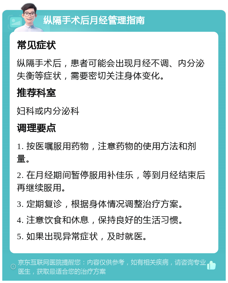 纵隔手术后月经管理指南 常见症状 纵隔手术后，患者可能会出现月经不调、内分泌失衡等症状，需要密切关注身体变化。 推荐科室 妇科或内分泌科 调理要点 1. 按医嘱服用药物，注意药物的使用方法和剂量。 2. 在月经期间暂停服用补佳乐，等到月经结束后再继续服用。 3. 定期复诊，根据身体情况调整治疗方案。 4. 注意饮食和休息，保持良好的生活习惯。 5. 如果出现异常症状，及时就医。