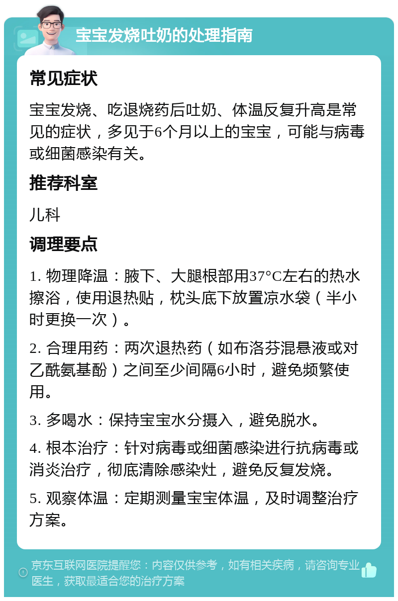 宝宝发烧吐奶的处理指南 常见症状 宝宝发烧、吃退烧药后吐奶、体温反复升高是常见的症状，多见于6个月以上的宝宝，可能与病毒或细菌感染有关。 推荐科室 儿科 调理要点 1. 物理降温：腋下、大腿根部用37°C左右的热水擦浴，使用退热贴，枕头底下放置凉水袋（半小时更换一次）。 2. 合理用药：两次退热药（如布洛芬混悬液或对乙酰氨基酚）之间至少间隔6小时，避免频繁使用。 3. 多喝水：保持宝宝水分摄入，避免脱水。 4. 根本治疗：针对病毒或细菌感染进行抗病毒或消炎治疗，彻底清除感染灶，避免反复发烧。 5. 观察体温：定期测量宝宝体温，及时调整治疗方案。