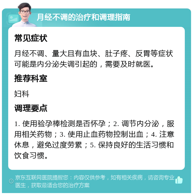 月经不调的治疗和调理指南 常见症状 月经不调、量大且有血块、肚子疼、反胃等症状可能是内分泌失调引起的，需要及时就医。 推荐科室 妇科 调理要点 1. 使用验孕棒检测是否怀孕；2. 调节内分泌，服用相关药物；3. 使用止血药物控制出血；4. 注意休息，避免过度劳累；5. 保持良好的生活习惯和饮食习惯。