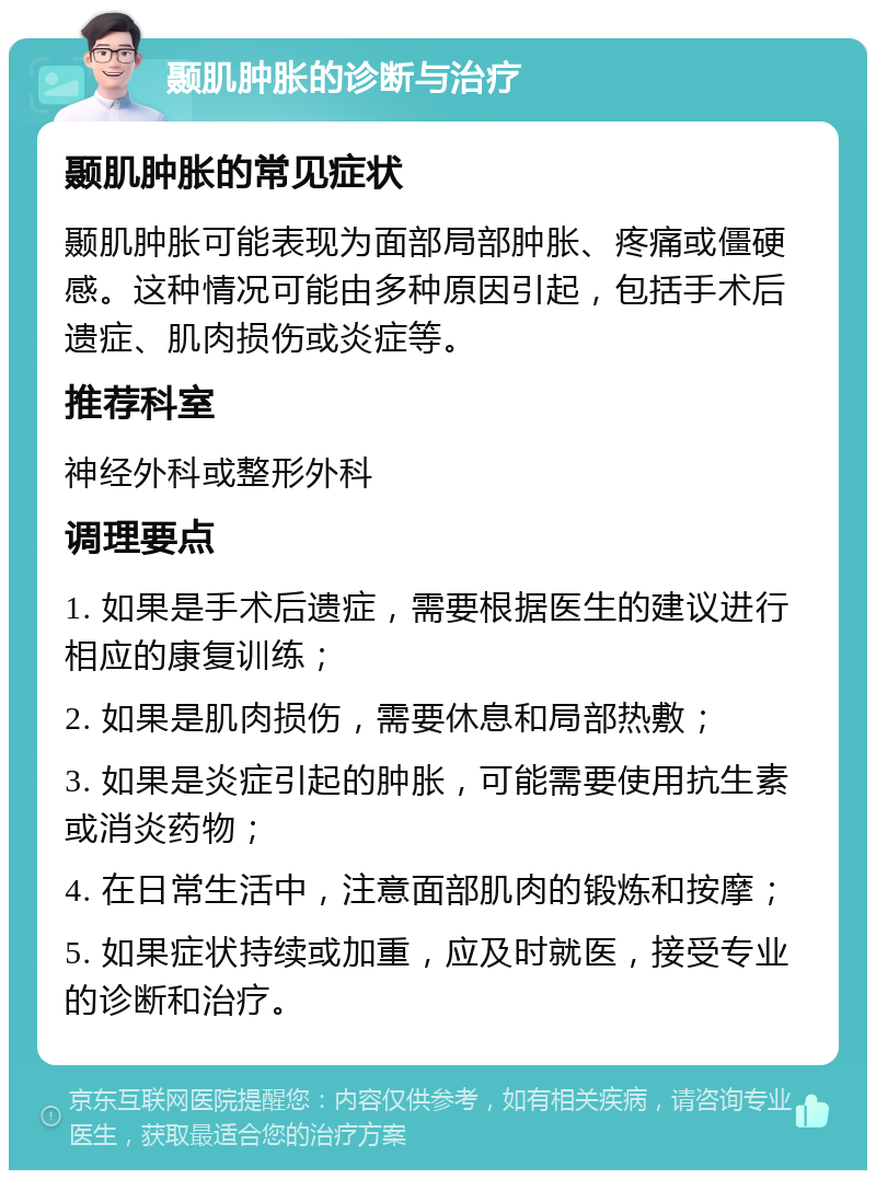 颞肌肿胀的诊断与治疗 颞肌肿胀的常见症状 颞肌肿胀可能表现为面部局部肿胀、疼痛或僵硬感。这种情况可能由多种原因引起，包括手术后遗症、肌肉损伤或炎症等。 推荐科室 神经外科或整形外科 调理要点 1. 如果是手术后遗症，需要根据医生的建议进行相应的康复训练； 2. 如果是肌肉损伤，需要休息和局部热敷； 3. 如果是炎症引起的肿胀，可能需要使用抗生素或消炎药物； 4. 在日常生活中，注意面部肌肉的锻炼和按摩； 5. 如果症状持续或加重，应及时就医，接受专业的诊断和治疗。