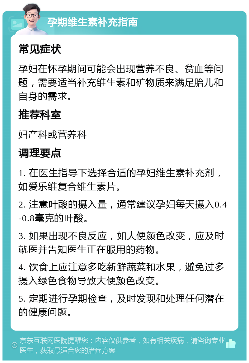 孕期维生素补充指南 常见症状 孕妇在怀孕期间可能会出现营养不良、贫血等问题，需要适当补充维生素和矿物质来满足胎儿和自身的需求。 推荐科室 妇产科或营养科 调理要点 1. 在医生指导下选择合适的孕妇维生素补充剂，如爱乐维复合维生素片。 2. 注意叶酸的摄入量，通常建议孕妇每天摄入0.4-0.8毫克的叶酸。 3. 如果出现不良反应，如大便颜色改变，应及时就医并告知医生正在服用的药物。 4. 饮食上应注意多吃新鲜蔬菜和水果，避免过多摄入绿色食物导致大便颜色改变。 5. 定期进行孕期检查，及时发现和处理任何潜在的健康问题。