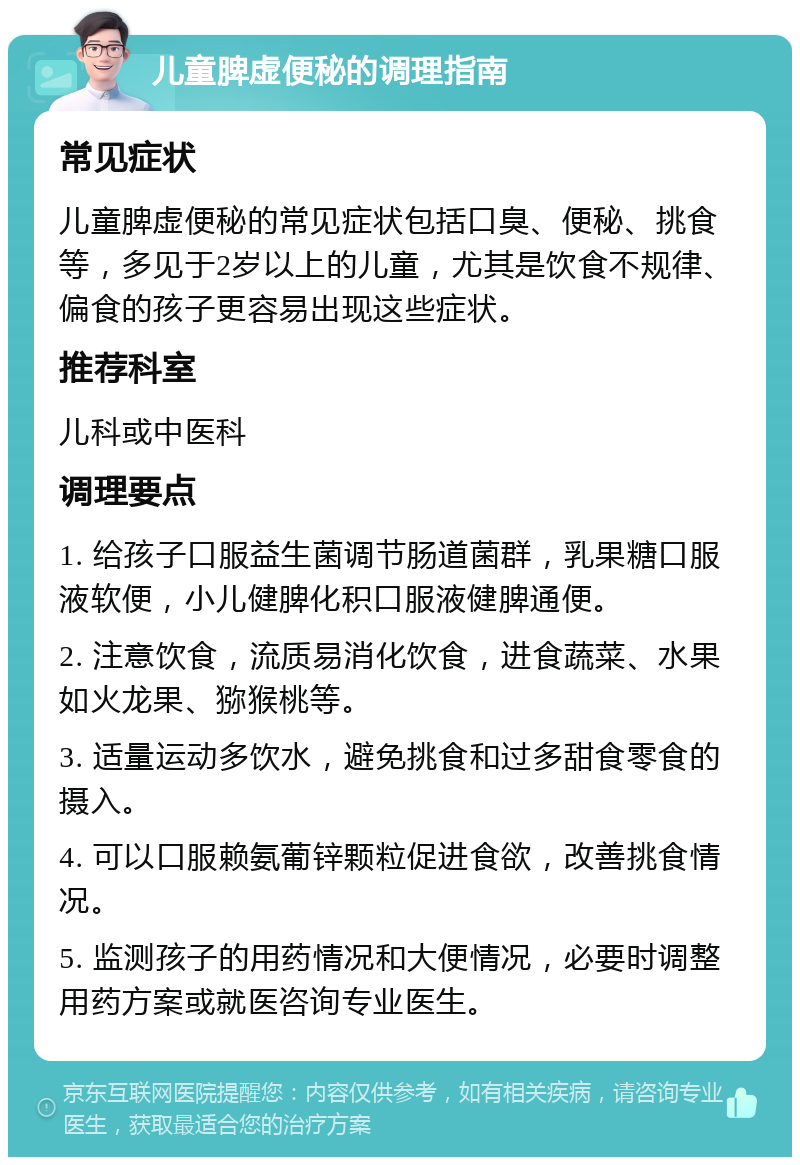 儿童脾虚便秘的调理指南 常见症状 儿童脾虚便秘的常见症状包括口臭、便秘、挑食等，多见于2岁以上的儿童，尤其是饮食不规律、偏食的孩子更容易出现这些症状。 推荐科室 儿科或中医科 调理要点 1. 给孩子口服益生菌调节肠道菌群，乳果糖口服液软便，小儿健脾化积口服液健脾通便。 2. 注意饮食，流质易消化饮食，进食蔬菜、水果如火龙果、猕猴桃等。 3. 适量运动多饮水，避免挑食和过多甜食零食的摄入。 4. 可以口服赖氨葡锌颗粒促进食欲，改善挑食情况。 5. 监测孩子的用药情况和大便情况，必要时调整用药方案或就医咨询专业医生。