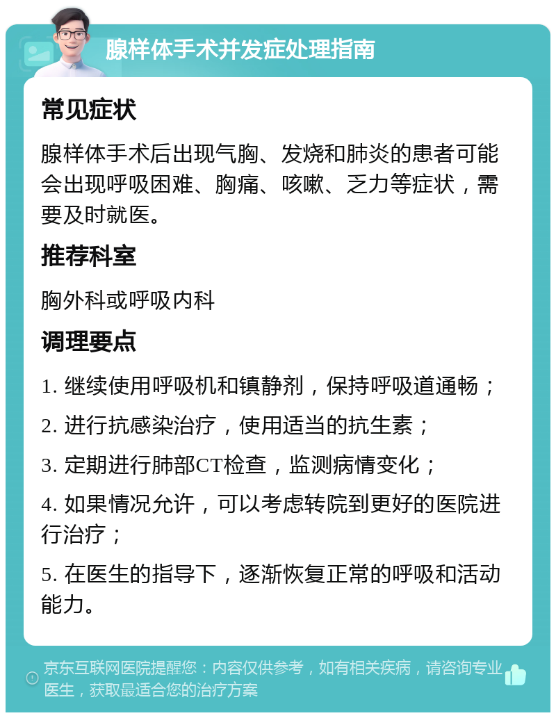 腺样体手术并发症处理指南 常见症状 腺样体手术后出现气胸、发烧和肺炎的患者可能会出现呼吸困难、胸痛、咳嗽、乏力等症状，需要及时就医。 推荐科室 胸外科或呼吸内科 调理要点 1. 继续使用呼吸机和镇静剂，保持呼吸道通畅； 2. 进行抗感染治疗，使用适当的抗生素； 3. 定期进行肺部CT检查，监测病情变化； 4. 如果情况允许，可以考虑转院到更好的医院进行治疗； 5. 在医生的指导下，逐渐恢复正常的呼吸和活动能力。