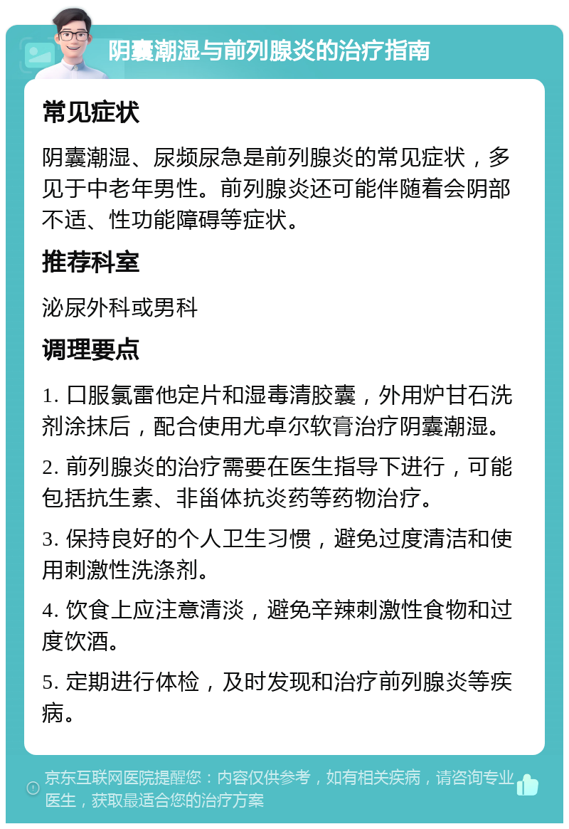 阴囊潮湿与前列腺炎的治疗指南 常见症状 阴囊潮湿、尿频尿急是前列腺炎的常见症状，多见于中老年男性。前列腺炎还可能伴随着会阴部不适、性功能障碍等症状。 推荐科室 泌尿外科或男科 调理要点 1. 口服氯雷他定片和湿毒清胶囊，外用炉甘石洗剂涂抹后，配合使用尤卓尔软膏治疗阴囊潮湿。 2. 前列腺炎的治疗需要在医生指导下进行，可能包括抗生素、非甾体抗炎药等药物治疗。 3. 保持良好的个人卫生习惯，避免过度清洁和使用刺激性洗涤剂。 4. 饮食上应注意清淡，避免辛辣刺激性食物和过度饮酒。 5. 定期进行体检，及时发现和治疗前列腺炎等疾病。