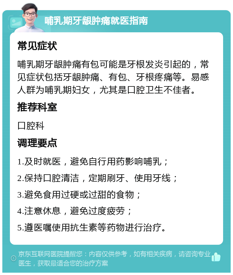 哺乳期牙龈肿痛就医指南 常见症状 哺乳期牙龈肿痛有包可能是牙根发炎引起的，常见症状包括牙龈肿痛、有包、牙根疼痛等。易感人群为哺乳期妇女，尤其是口腔卫生不佳者。 推荐科室 口腔科 调理要点 1.及时就医，避免自行用药影响哺乳； 2.保持口腔清洁，定期刷牙、使用牙线； 3.避免食用过硬或过甜的食物； 4.注意休息，避免过度疲劳； 5.遵医嘱使用抗生素等药物进行治疗。