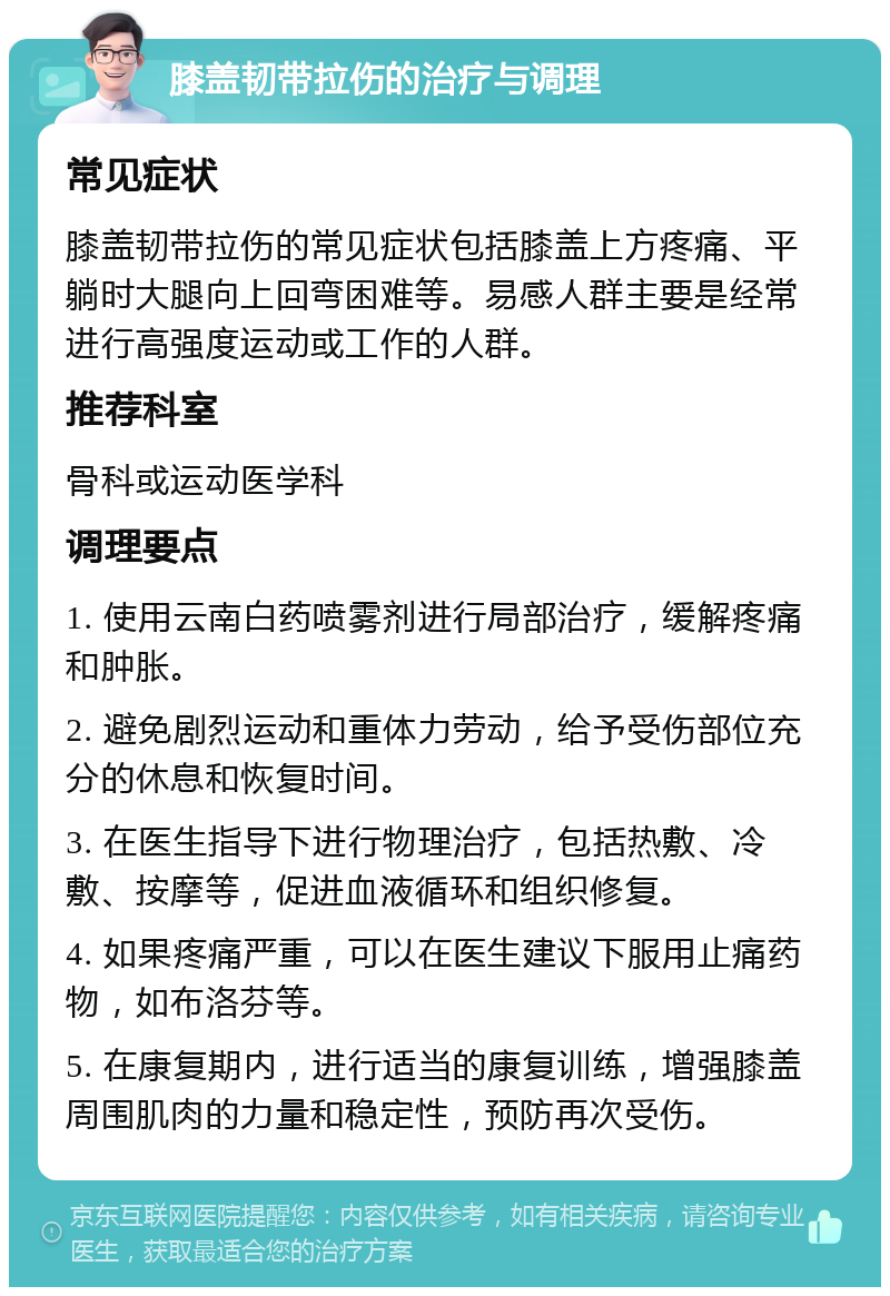 膝盖韧带拉伤的治疗与调理 常见症状 膝盖韧带拉伤的常见症状包括膝盖上方疼痛、平躺时大腿向上回弯困难等。易感人群主要是经常进行高强度运动或工作的人群。 推荐科室 骨科或运动医学科 调理要点 1. 使用云南白药喷雾剂进行局部治疗，缓解疼痛和肿胀。 2. 避免剧烈运动和重体力劳动，给予受伤部位充分的休息和恢复时间。 3. 在医生指导下进行物理治疗，包括热敷、冷敷、按摩等，促进血液循环和组织修复。 4. 如果疼痛严重，可以在医生建议下服用止痛药物，如布洛芬等。 5. 在康复期内，进行适当的康复训练，增强膝盖周围肌肉的力量和稳定性，预防再次受伤。