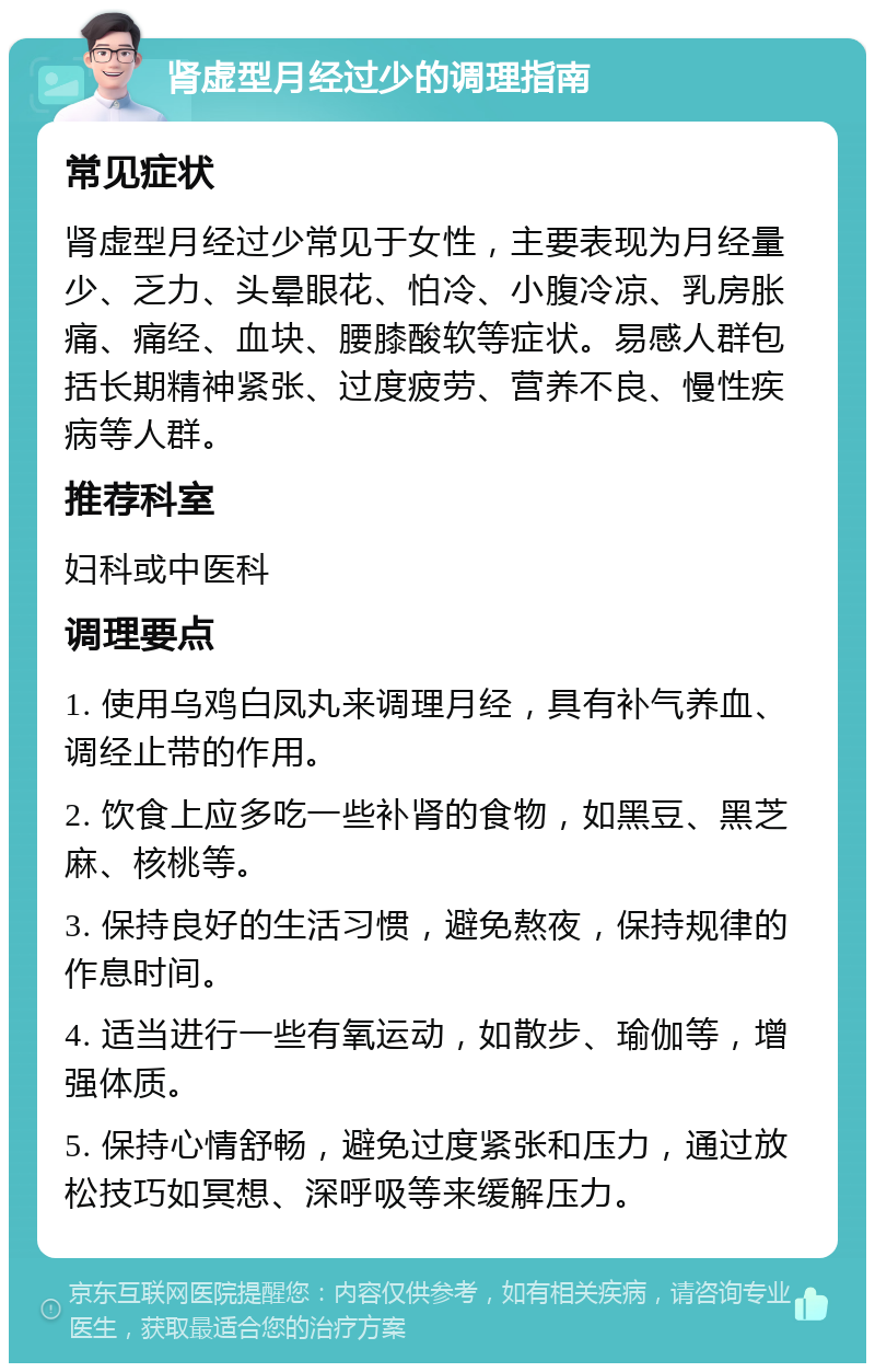 肾虚型月经过少的调理指南 常见症状 肾虚型月经过少常见于女性，主要表现为月经量少、乏力、头晕眼花、怕冷、小腹冷凉、乳房胀痛、痛经、血块、腰膝酸软等症状。易感人群包括长期精神紧张、过度疲劳、营养不良、慢性疾病等人群。 推荐科室 妇科或中医科 调理要点 1. 使用乌鸡白凤丸来调理月经，具有补气养血、调经止带的作用。 2. 饮食上应多吃一些补肾的食物，如黑豆、黑芝麻、核桃等。 3. 保持良好的生活习惯，避免熬夜，保持规律的作息时间。 4. 适当进行一些有氧运动，如散步、瑜伽等，增强体质。 5. 保持心情舒畅，避免过度紧张和压力，通过放松技巧如冥想、深呼吸等来缓解压力。