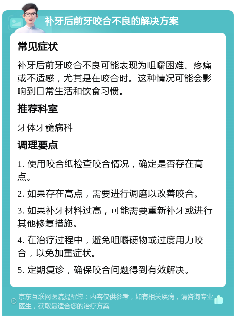 补牙后前牙咬合不良的解决方案 常见症状 补牙后前牙咬合不良可能表现为咀嚼困难、疼痛或不适感，尤其是在咬合时。这种情况可能会影响到日常生活和饮食习惯。 推荐科室 牙体牙髓病科 调理要点 1. 使用咬合纸检查咬合情况，确定是否存在高点。 2. 如果存在高点，需要进行调磨以改善咬合。 3. 如果补牙材料过高，可能需要重新补牙或进行其他修复措施。 4. 在治疗过程中，避免咀嚼硬物或过度用力咬合，以免加重症状。 5. 定期复诊，确保咬合问题得到有效解决。